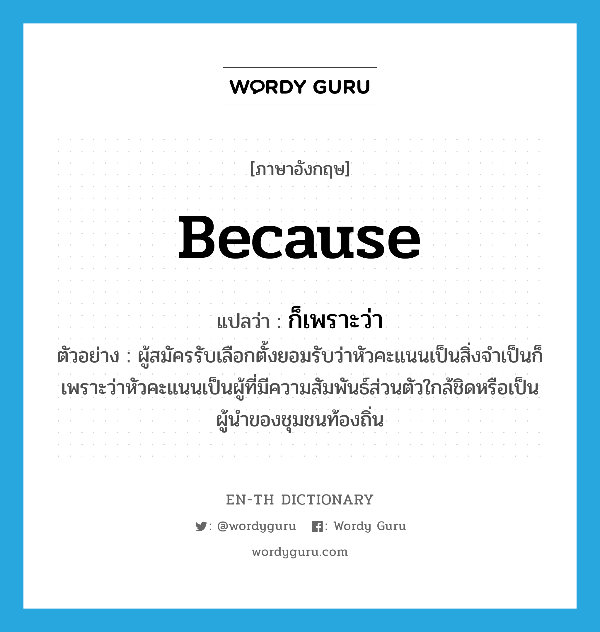 because แปลว่า?, คำศัพท์ภาษาอังกฤษ because แปลว่า ก็เพราะว่า ประเภท CONJ ตัวอย่าง ผู้สมัครรับเลือกตั้งยอมรับว่าหัวคะแนนเป็นสิ่งจำเป็นก็เพราะว่าหัวคะแนนเป็นผู้ที่มีความสัมพันธ์ส่วนตัวใกล้ชิดหรือเป็นผู้นำของชุมชนท้องถิ่น หมวด CONJ