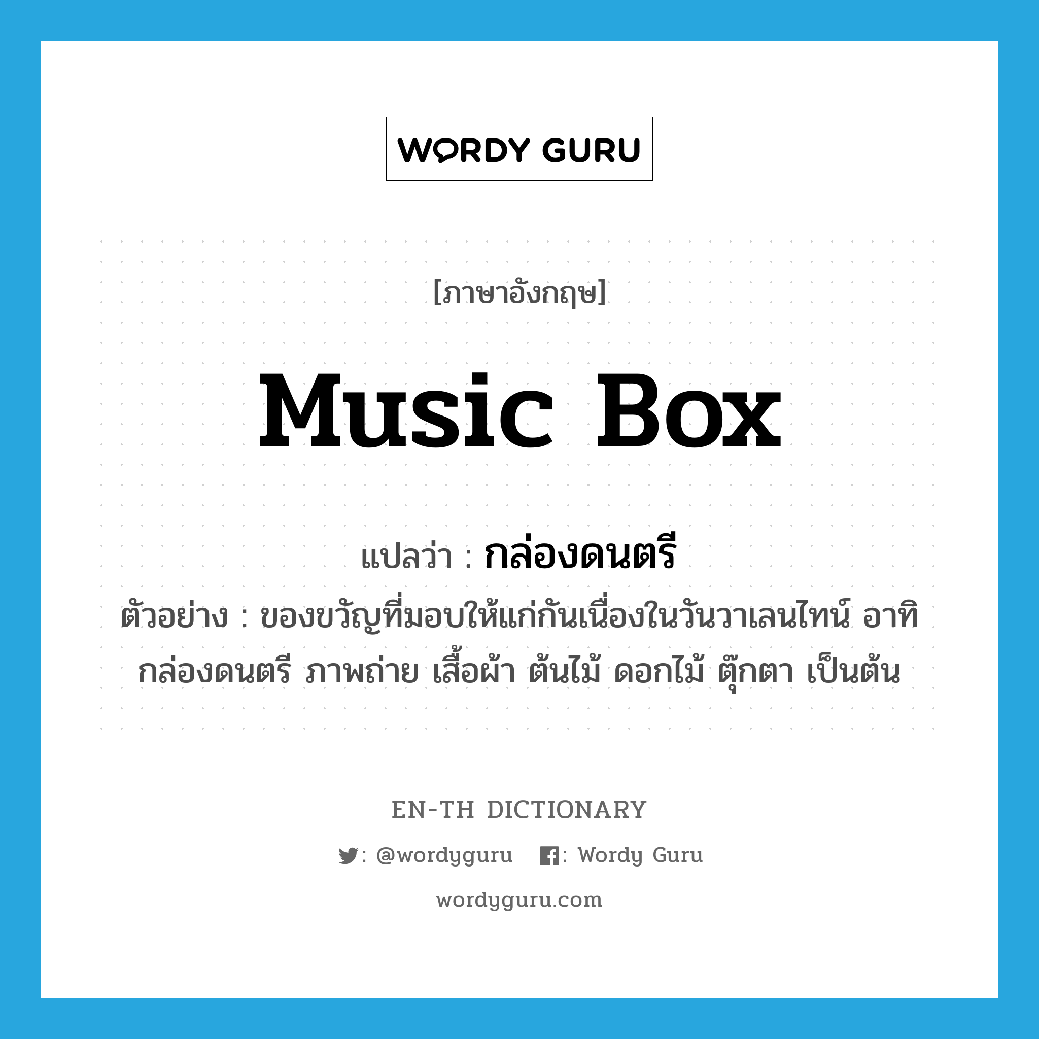 music box แปลว่า?, คำศัพท์ภาษาอังกฤษ music box แปลว่า กล่องดนตรี ประเภท N ตัวอย่าง ของขวัญที่มอบให้แก่กันเนื่องในวันวาเลนไทน์ อาทิ กล่องดนตรี ภาพถ่าย เสื้อผ้า ต้นไม้ ดอกไม้ ตุ๊กตา เป็นต้น หมวด N