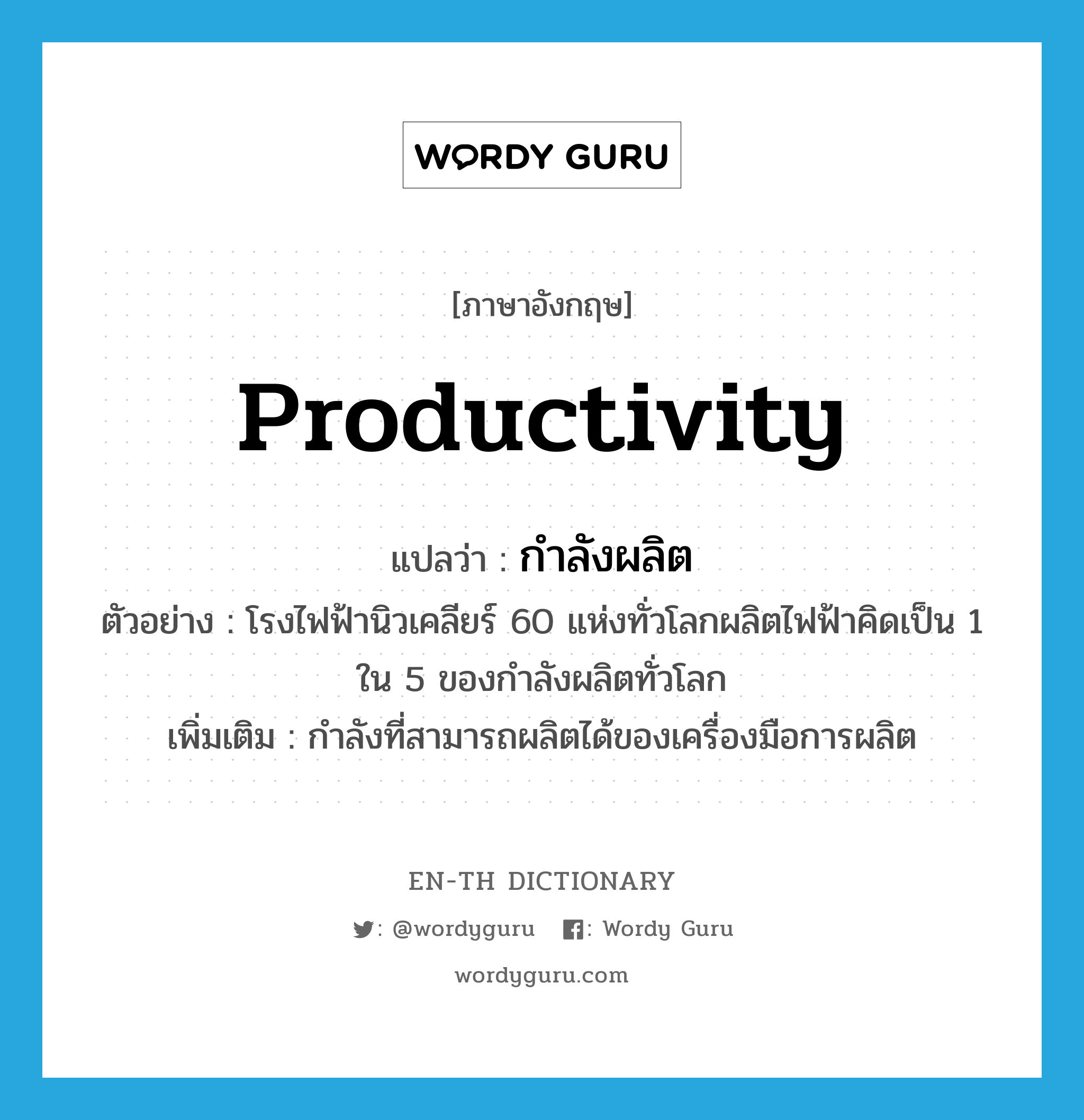 productivity แปลว่า?, คำศัพท์ภาษาอังกฤษ productivity แปลว่า กำลังผลิต ประเภท N ตัวอย่าง โรงไฟฟ้านิวเคลียร์ 60 แห่งทั่วโลกผลิตไฟฟ้าคิดเป็น 1 ใน 5 ของกำลังผลิตทั่วโลก เพิ่มเติม กำลังที่สามารถผลิตได้ของเครื่องมือการผลิต หมวด N