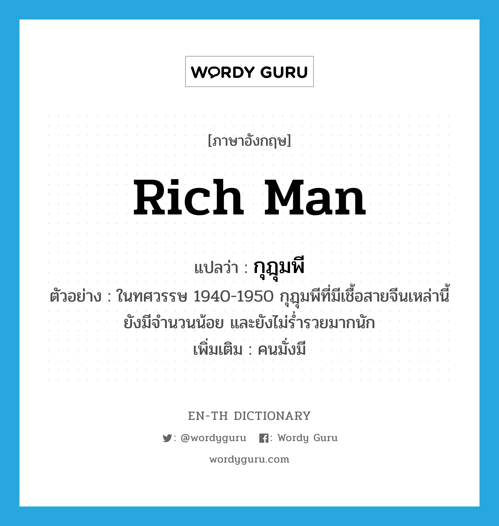 rich man แปลว่า?, คำศัพท์ภาษาอังกฤษ rich man แปลว่า กุฎุมพี ประเภท N ตัวอย่าง ในทศวรรษ 1940-1950 กุฎุมพีที่มีเชื้อสายจีนเหล่านี้ยังมีจำนวนน้อย และยังไม่ร่ำรวยมากนัก เพิ่มเติม คนมั่งมี หมวด N