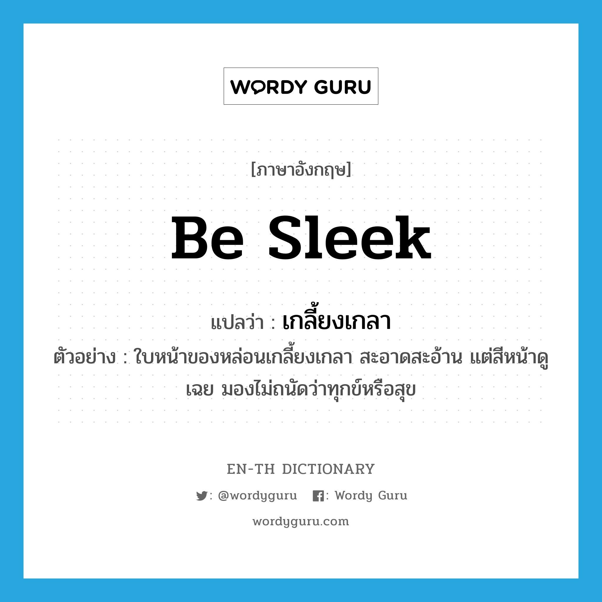 be sleek แปลว่า?, คำศัพท์ภาษาอังกฤษ be sleek แปลว่า เกลี้ยงเกลา ประเภท V ตัวอย่าง ใบหน้าของหล่อนเกลี้ยงเกลา สะอาดสะอ้าน แต่สีหน้าดูเฉย มองไม่ถนัดว่าทุกข์หรือสุข หมวด V