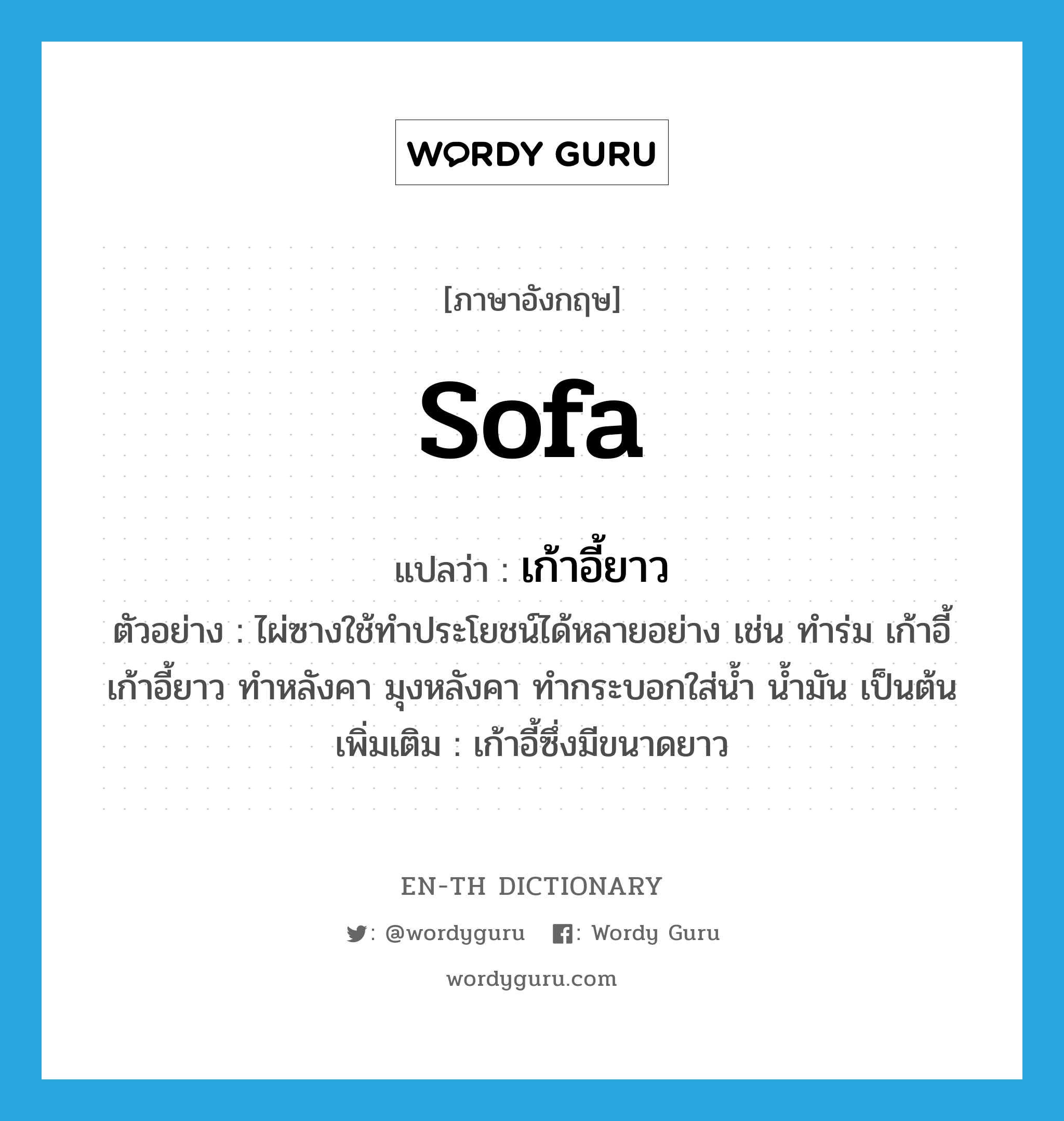 sofa แปลว่า?, คำศัพท์ภาษาอังกฤษ sofa แปลว่า เก้าอี้ยาว ประเภท N ตัวอย่าง ไผ่ซางใช้ทำประโยชน์ได้หลายอย่าง เช่น ทำร่ม เก้าอี้ เก้าอี้ยาว ทำหลังคา มุงหลังคา ทำกระบอกใส่น้ำ น้ำมัน เป็นต้น เพิ่มเติม เก้าอี้ซึ่งมีขนาดยาว หมวด N