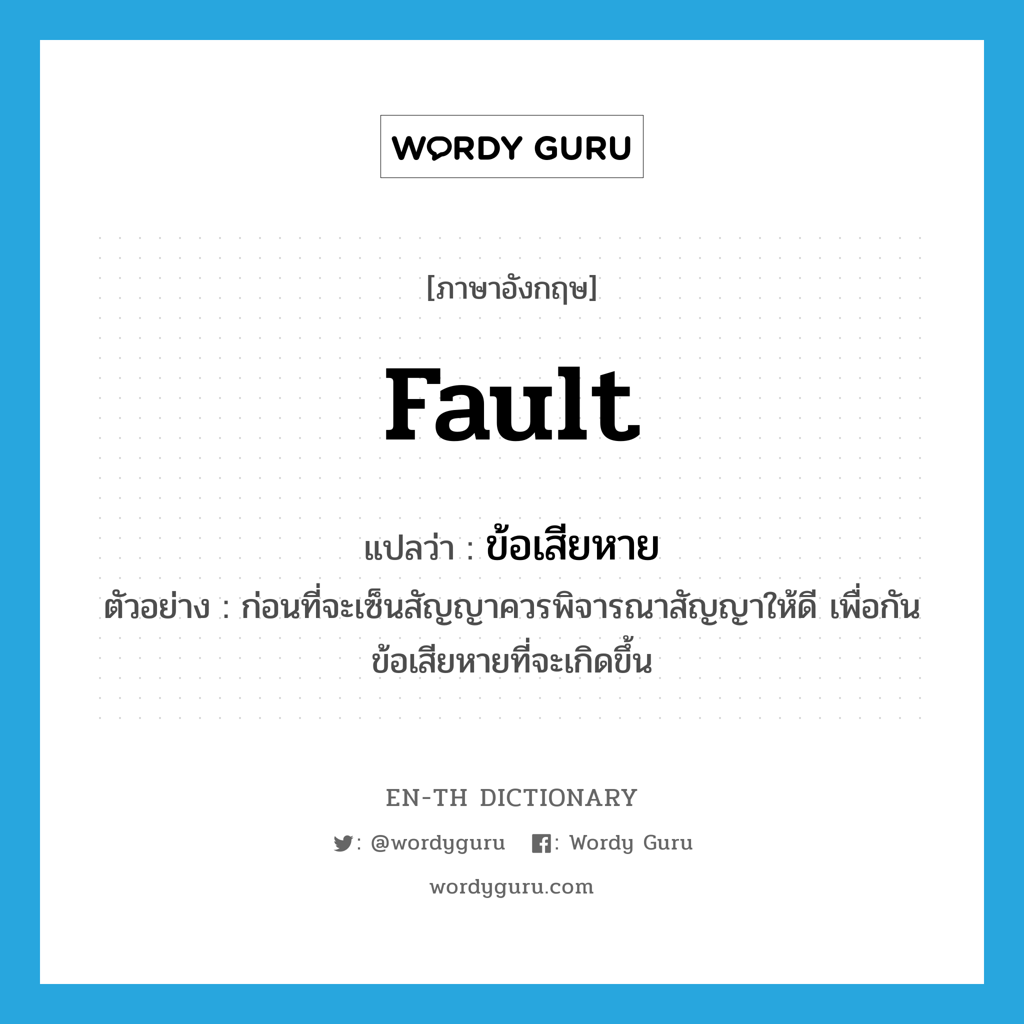 fault แปลว่า?, คำศัพท์ภาษาอังกฤษ fault แปลว่า ข้อเสียหาย ประเภท N ตัวอย่าง ก่อนที่จะเซ็นสัญญาควรพิจารณาสัญญาให้ดี เพื่อกันข้อเสียหายที่จะเกิดขึ้น หมวด N