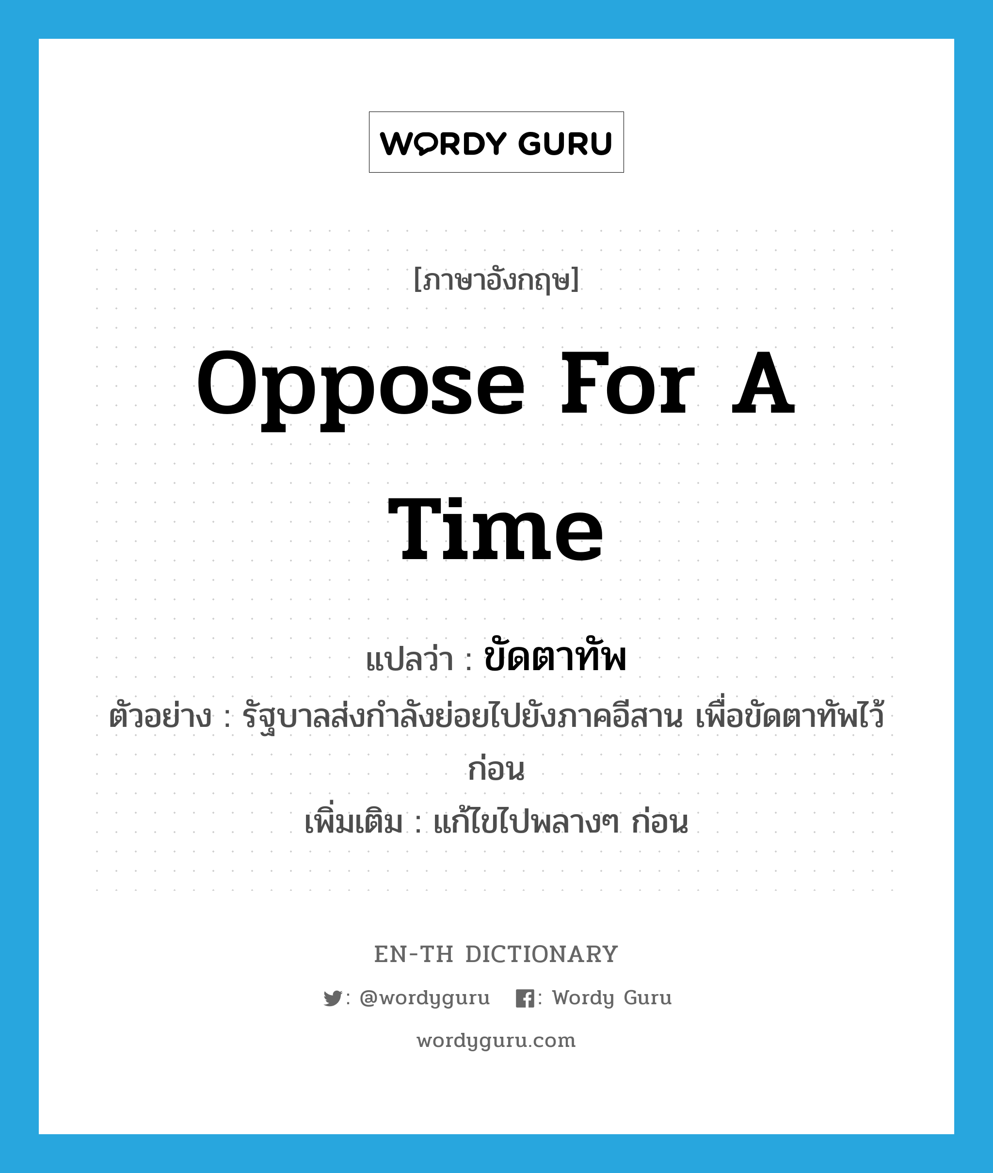 oppose for a time แปลว่า?, คำศัพท์ภาษาอังกฤษ oppose for a time แปลว่า ขัดตาทัพ ประเภท V ตัวอย่าง รัฐบาลส่งกำลังย่อยไปยังภาคอีสาน เพื่อขัดตาทัพไว้ก่อน เพิ่มเติม แก้ไขไปพลางๆ ก่อน หมวด V