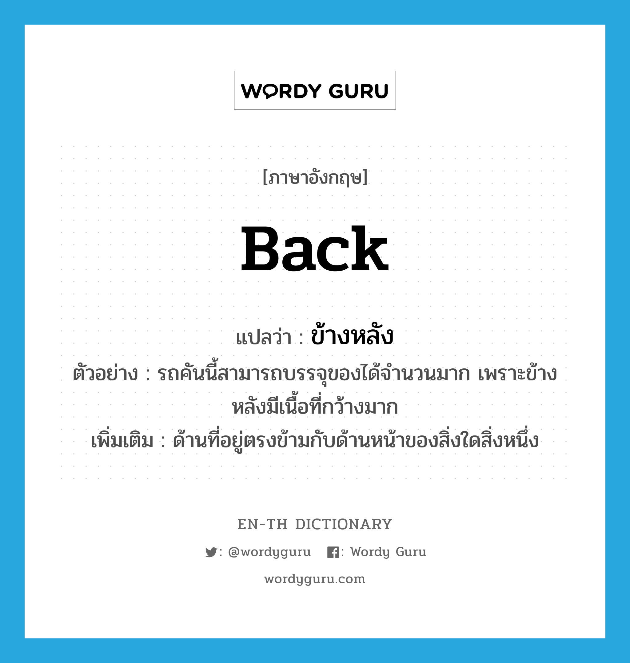 back แปลว่า?, คำศัพท์ภาษาอังกฤษ back แปลว่า ข้างหลัง ประเภท N ตัวอย่าง รถคันนี้สามารถบรรจุของได้จำนวนมาก เพราะข้างหลังมีเนื้อที่กว้างมาก เพิ่มเติม ด้านที่อยู่ตรงข้ามกับด้านหน้าของสิ่งใดสิ่งหนึ่ง หมวด N