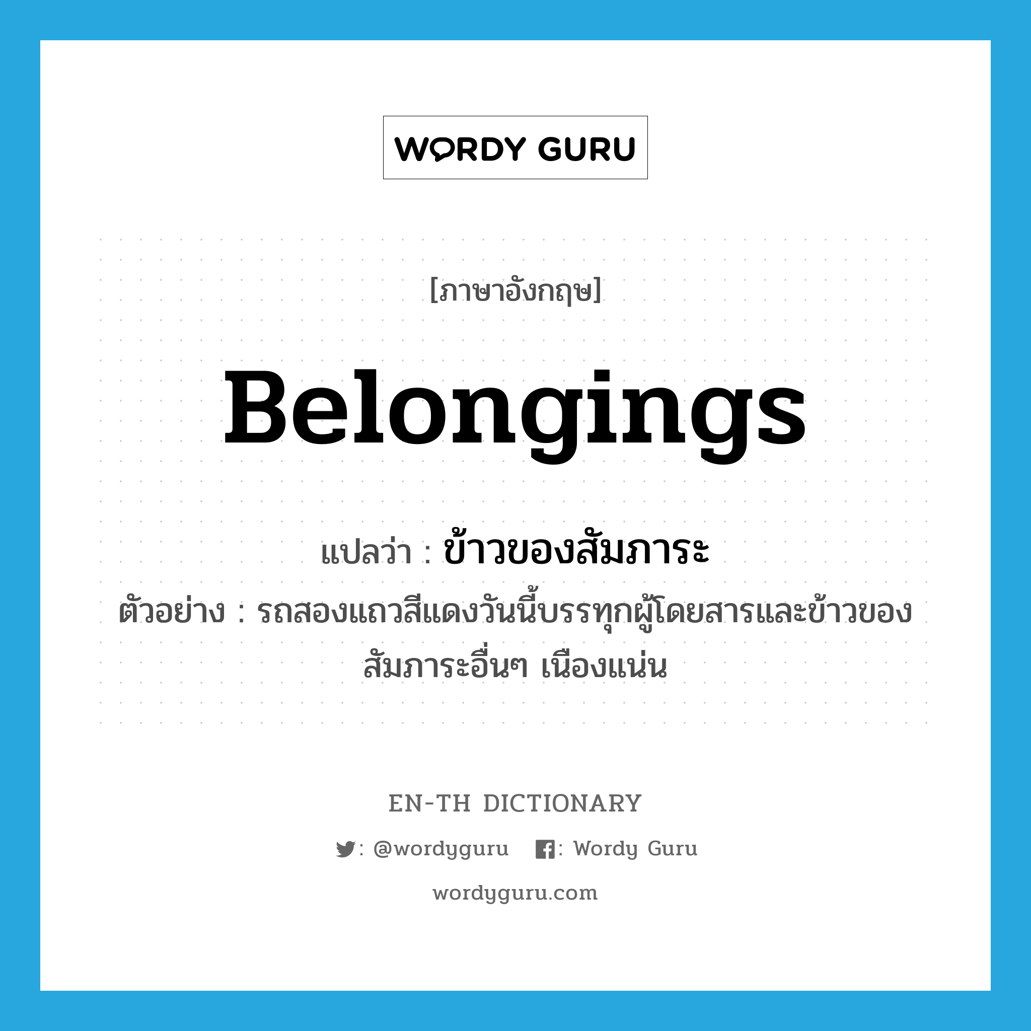 belongings แปลว่า?, คำศัพท์ภาษาอังกฤษ belongings แปลว่า ข้าวของสัมภาระ ประเภท N ตัวอย่าง รถสองแถวสีแดงวันนี้บรรทุกผู้โดยสารและข้าวของสัมภาระอื่นๆ เนืองแน่น หมวด N