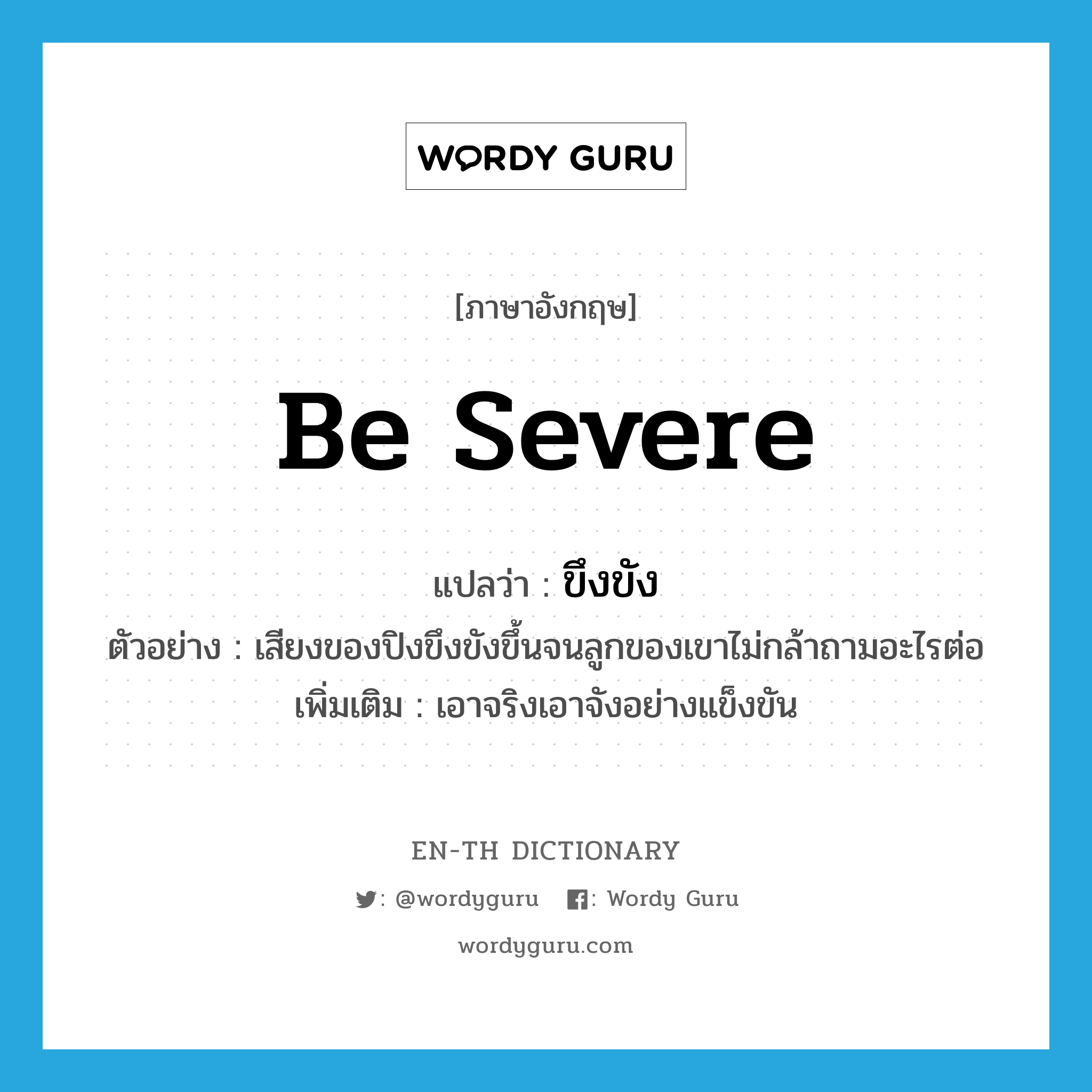 be severe แปลว่า?, คำศัพท์ภาษาอังกฤษ be severe แปลว่า ขึงขัง ประเภท V ตัวอย่าง เสียงของปิงขึงขังขึ้นจนลูกของเขาไม่กล้าถามอะไรต่อ เพิ่มเติม เอาจริงเอาจังอย่างแข็งขัน หมวด V