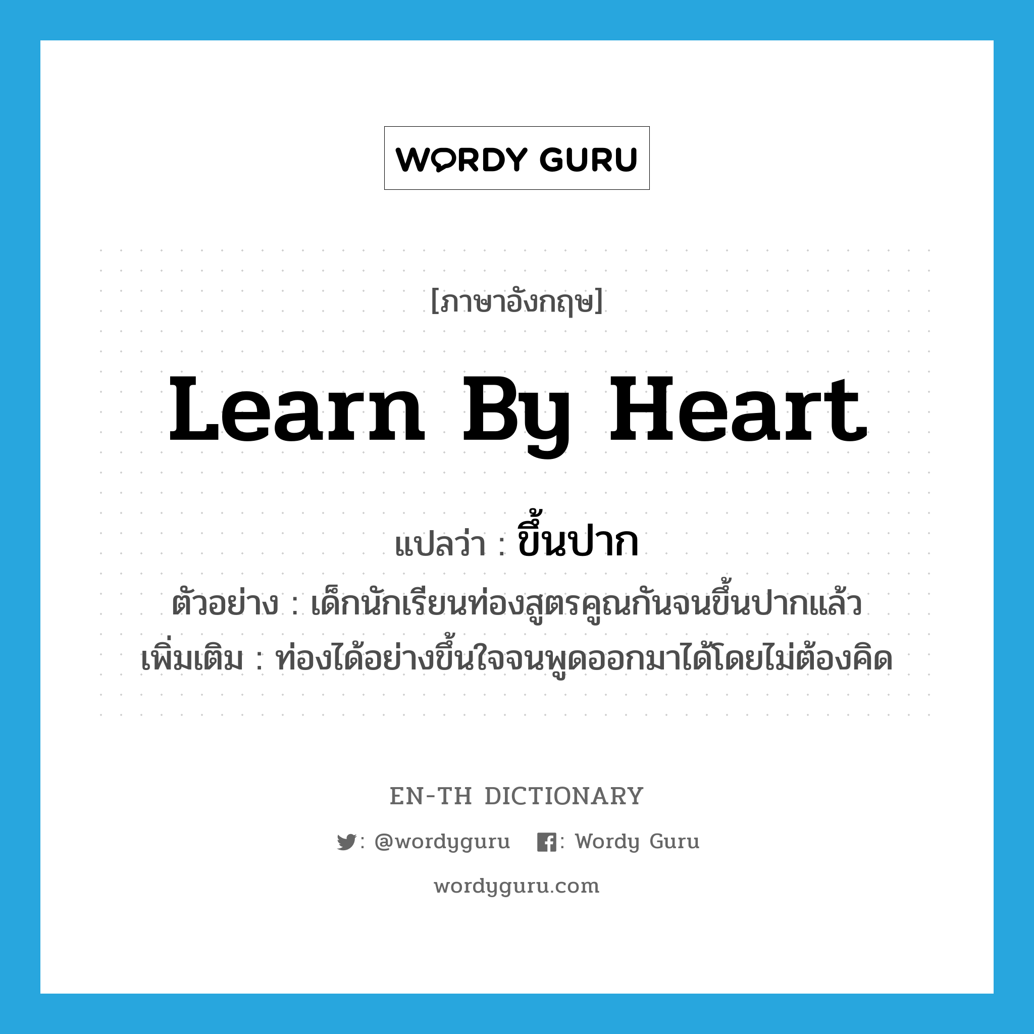 learn by heart แปลว่า?, คำศัพท์ภาษาอังกฤษ learn by heart แปลว่า ขึ้นปาก ประเภท V ตัวอย่าง เด็กนักเรียนท่องสูตรคูณกันจนขึ้นปากแล้ว เพิ่มเติม ท่องได้อย่างขึ้นใจจนพูดออกมาได้โดยไม่ต้องคิด หมวด V