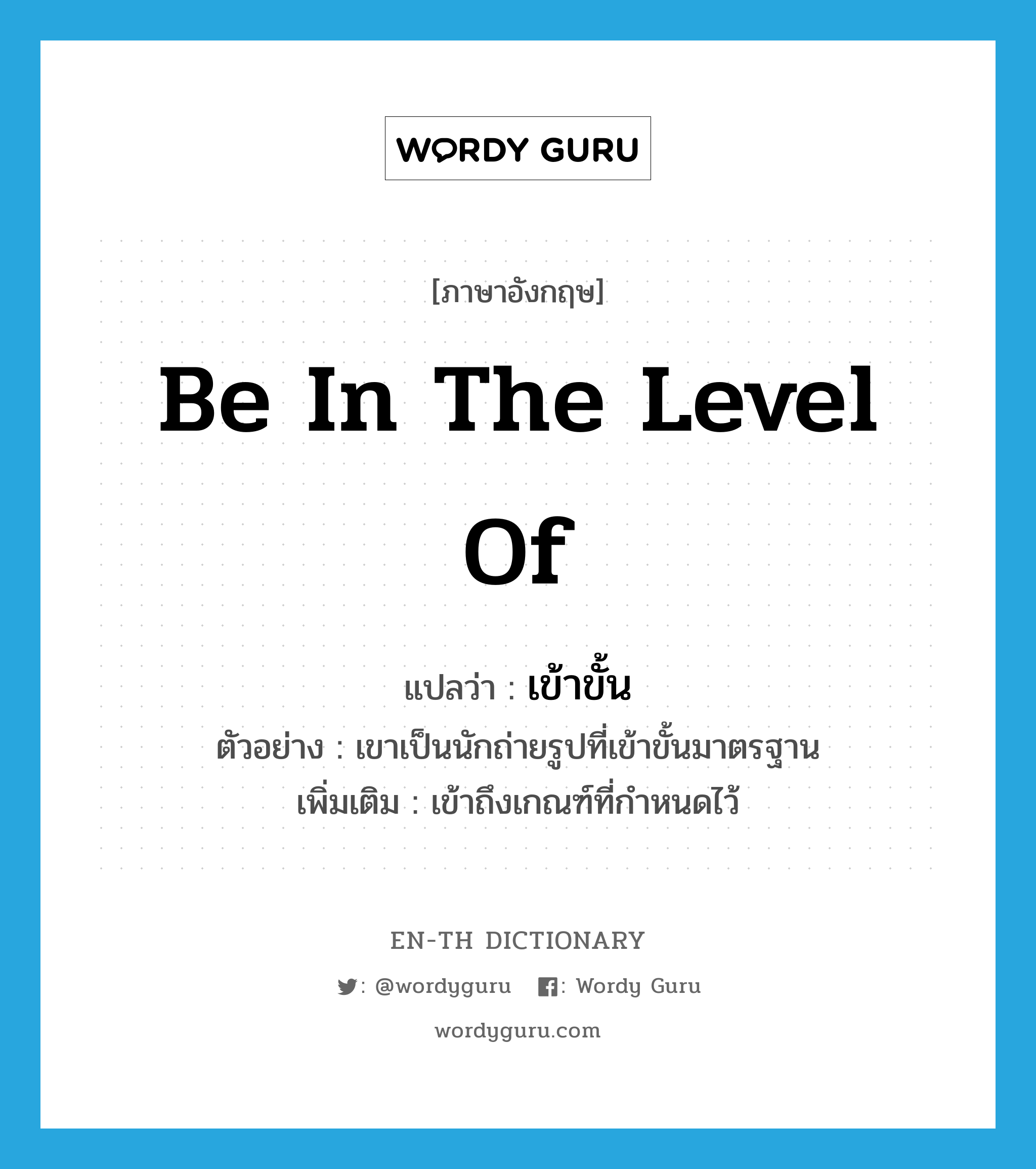 be in the level of แปลว่า?, คำศัพท์ภาษาอังกฤษ be in the level of แปลว่า เข้าขั้น ประเภท V ตัวอย่าง เขาเป็นนักถ่ายรูปที่เข้าขั้นมาตรฐาน เพิ่มเติม เข้าถึงเกณฑ์ที่กำหนดไว้ หมวด V