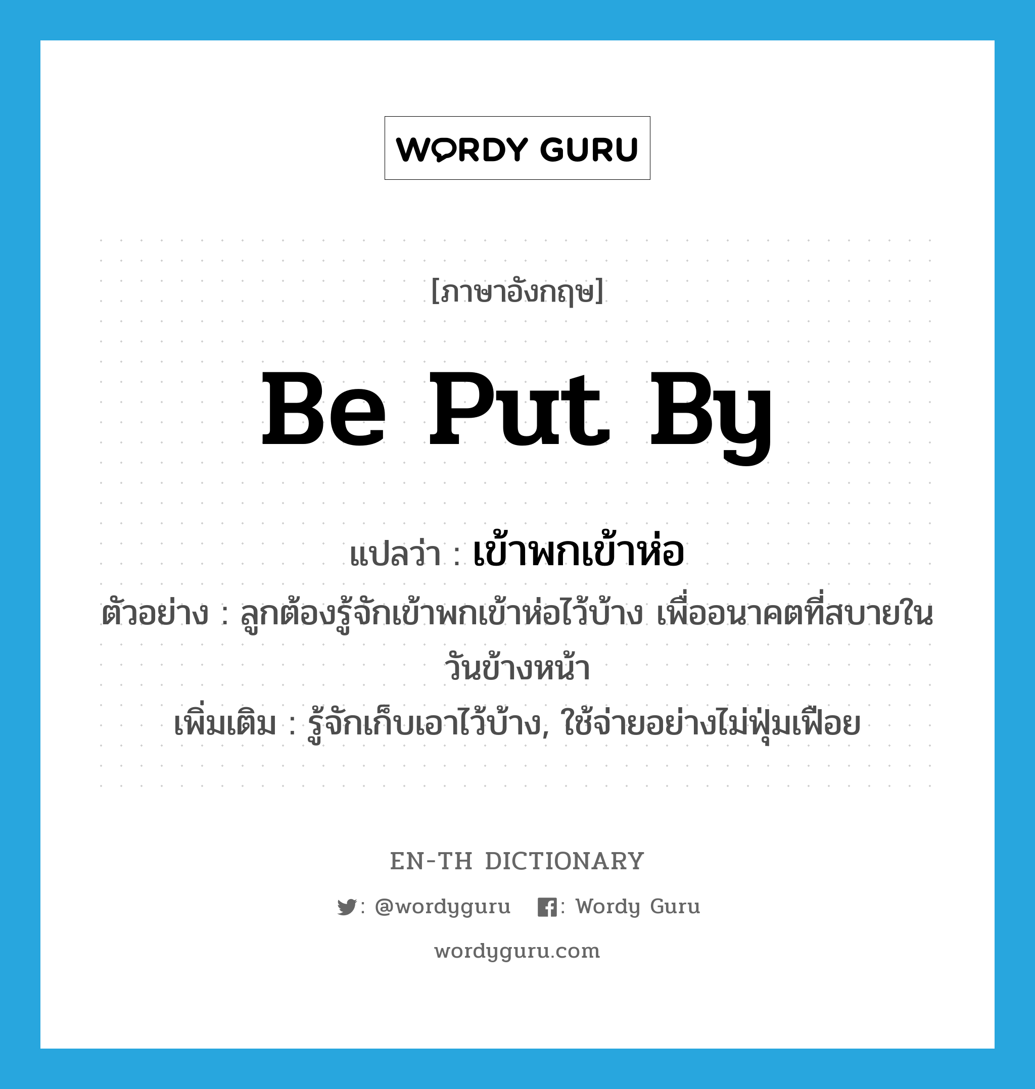 be put by แปลว่า?, คำศัพท์ภาษาอังกฤษ be put by แปลว่า เข้าพกเข้าห่อ ประเภท V ตัวอย่าง ลูกต้องรู้จักเข้าพกเข้าห่อไว้บ้าง เพื่ออนาคตที่สบายในวันข้างหน้า เพิ่มเติม รู้จักเก็บเอาไว้บ้าง, ใช้จ่ายอย่างไม่ฟุ่มเฟือย หมวด V