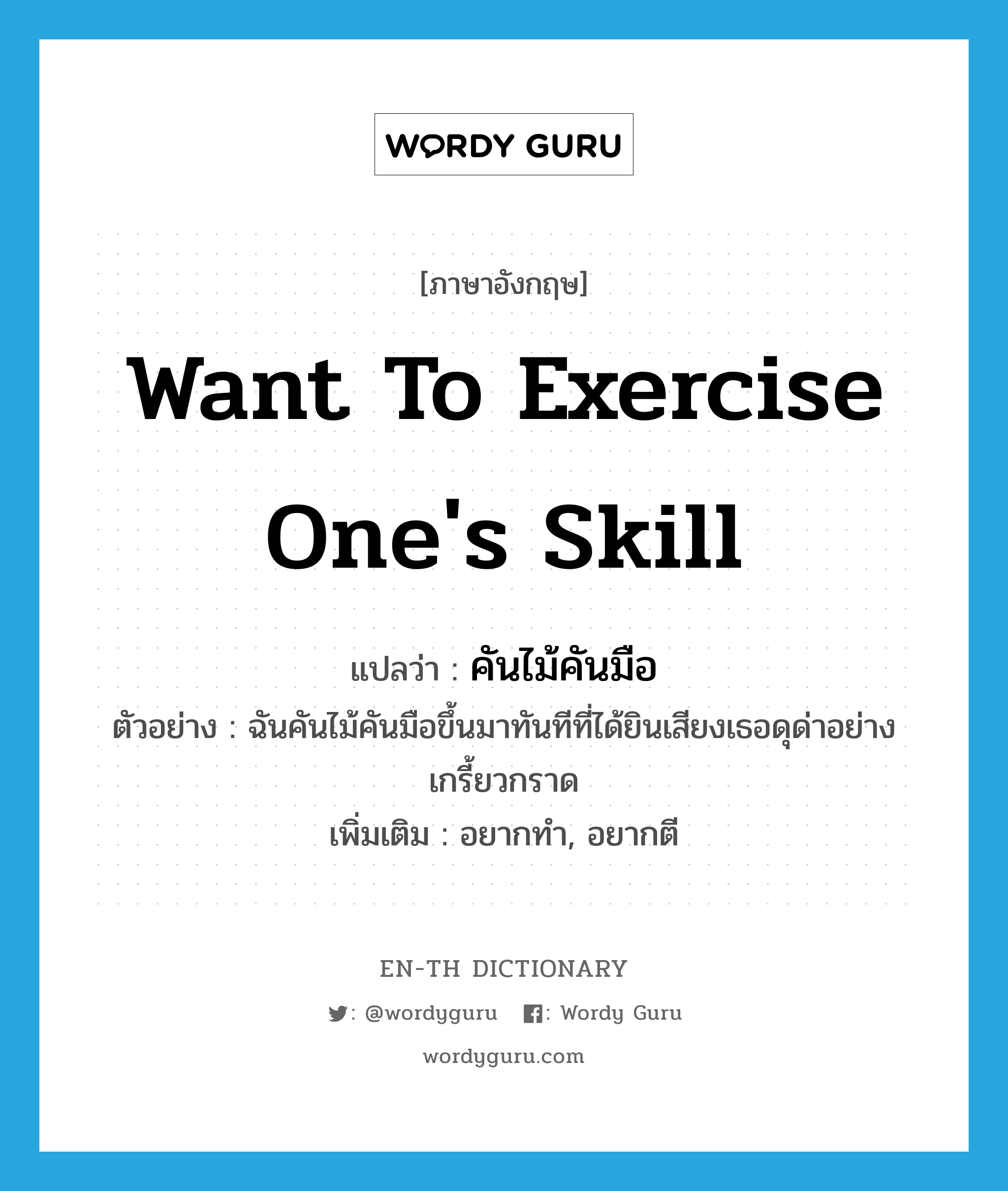 want to exercise one&#39;s skill แปลว่า?, คำศัพท์ภาษาอังกฤษ want to exercise one&#39;s skill แปลว่า คันไม้คันมือ ประเภท V ตัวอย่าง ฉันคันไม้คันมือขึ้นมาทันทีที่ได้ยินเสียงเธอดุด่าอย่างเกรี้ยวกราด เพิ่มเติม อยากทำ, อยากตี หมวด V