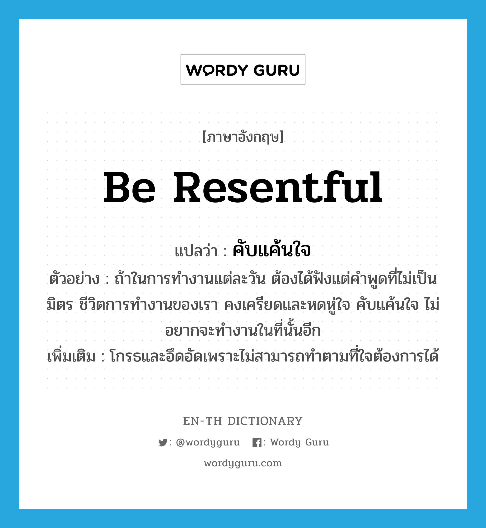 be resentful แปลว่า?, คำศัพท์ภาษาอังกฤษ be resentful แปลว่า คับแค้นใจ ประเภท V ตัวอย่าง ถ้าในการทำงานแต่ละวัน ต้องได้ฟังแต่คำพูดที่ไม่เป็นมิตร ชีวิตการทำงานของเรา คงเครียดและหดหู่ใจ คับแค้นใจ ไม่อยากจะทำงานในที่นั้นอีก เพิ่มเติม โกรธและอึดอัดเพราะไม่สามารถทำตามที่ใจต้องการได้ หมวด V