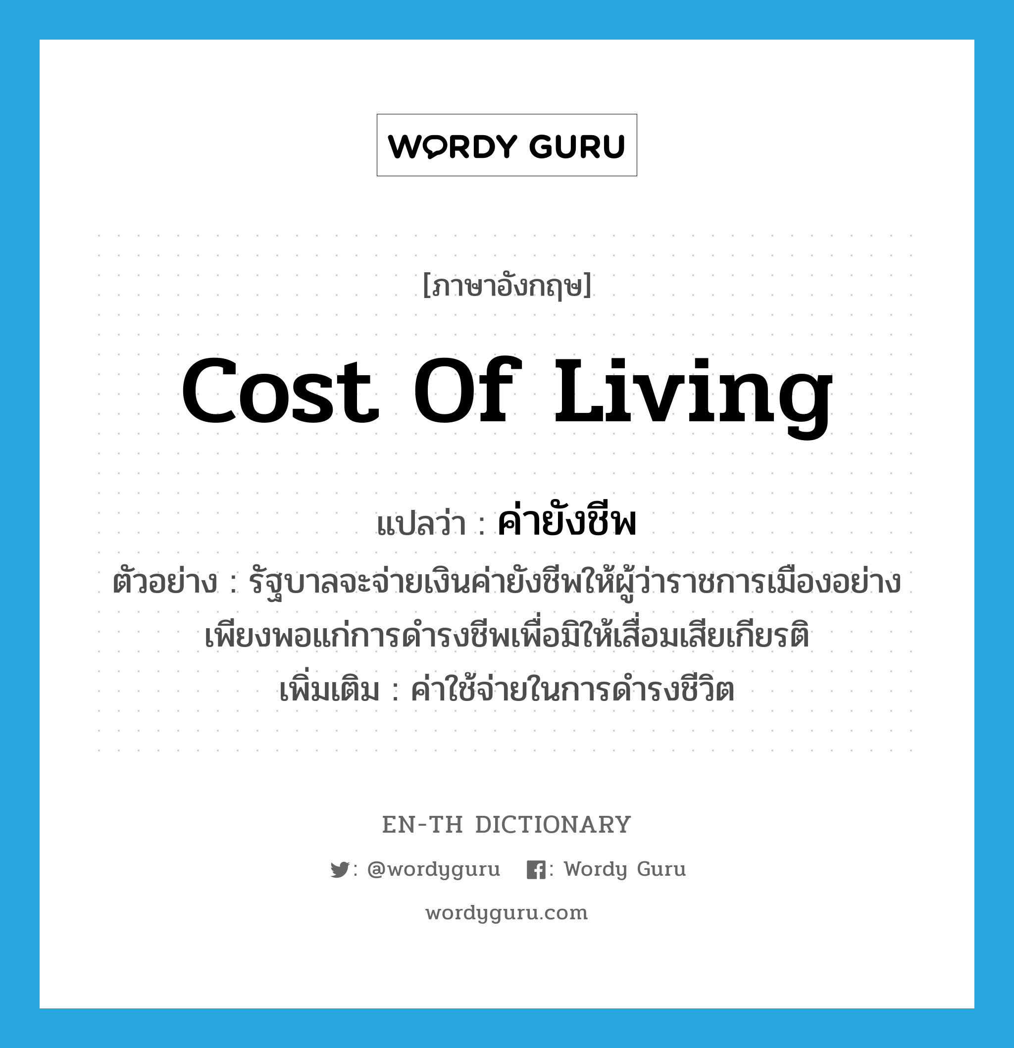 cost of living แปลว่า?, คำศัพท์ภาษาอังกฤษ cost of living แปลว่า ค่ายังชีพ ประเภท N ตัวอย่าง รัฐบาลจะจ่ายเงินค่ายังชีพให้ผู้ว่าราชการเมืองอย่างเพียงพอแก่การดำรงชีพเพื่อมิให้เสื่อมเสียเกียรติ เพิ่มเติม ค่าใช้จ่ายในการดำรงชีวิต หมวด N