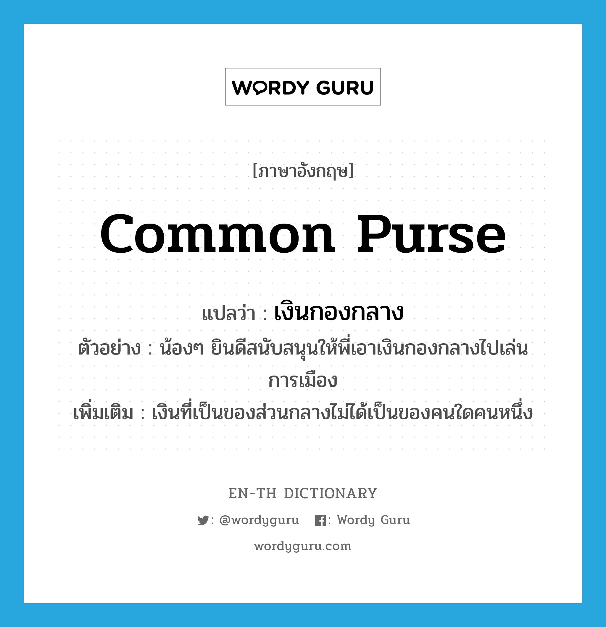 common purse แปลว่า?, คำศัพท์ภาษาอังกฤษ common purse แปลว่า เงินกองกลาง ประเภท N ตัวอย่าง น้องๆ ยินดีสนับสนุนให้พี่เอาเงินกองกลางไปเล่นการเมือง เพิ่มเติม เงินที่เป็นของส่วนกลางไม่ได้เป็นของคนใดคนหนึ่ง หมวด N