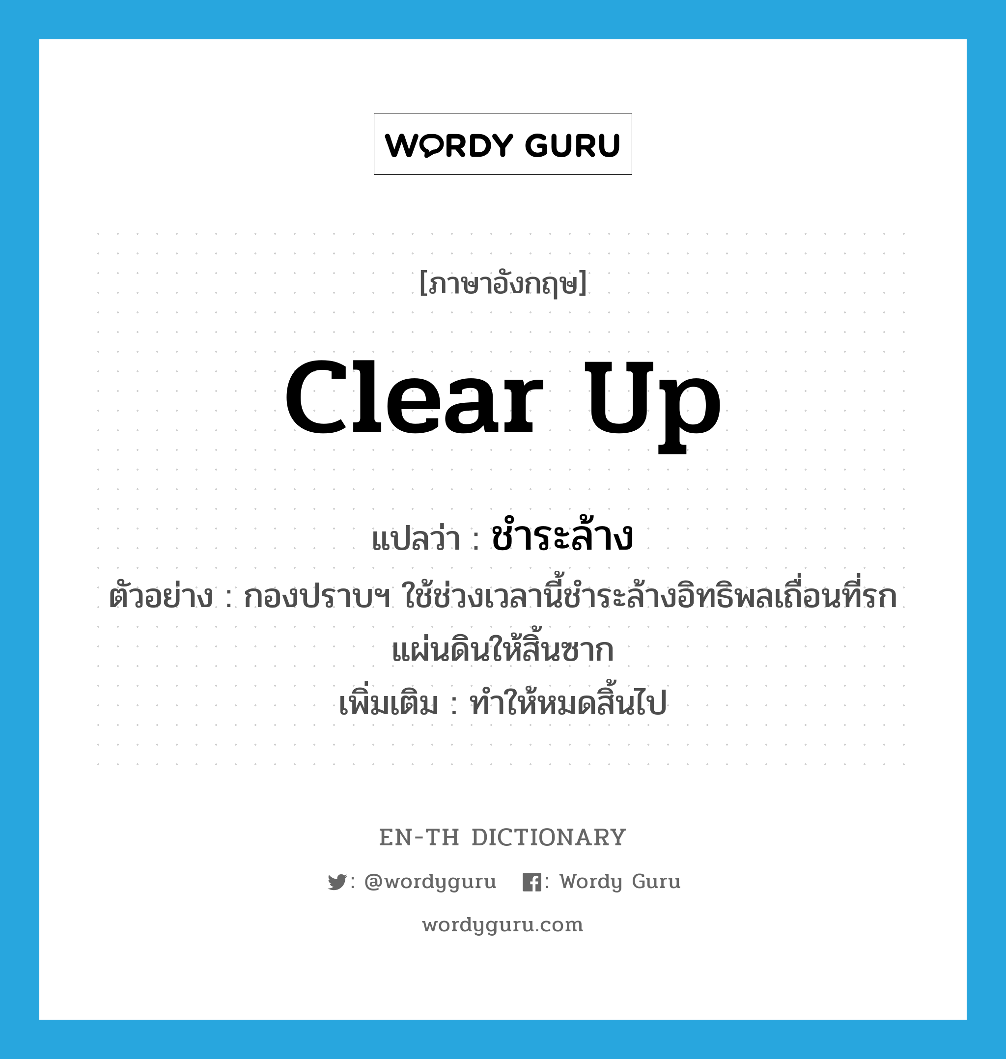 clear up แปลว่า?, คำศัพท์ภาษาอังกฤษ clear up แปลว่า ชำระล้าง ประเภท V ตัวอย่าง กองปราบฯ ใช้ช่วงเวลานี้ชำระล้างอิทธิพลเถื่อนที่รกแผ่นดินให้สิ้นซาก เพิ่มเติม ทำให้หมดสิ้นไป หมวด V