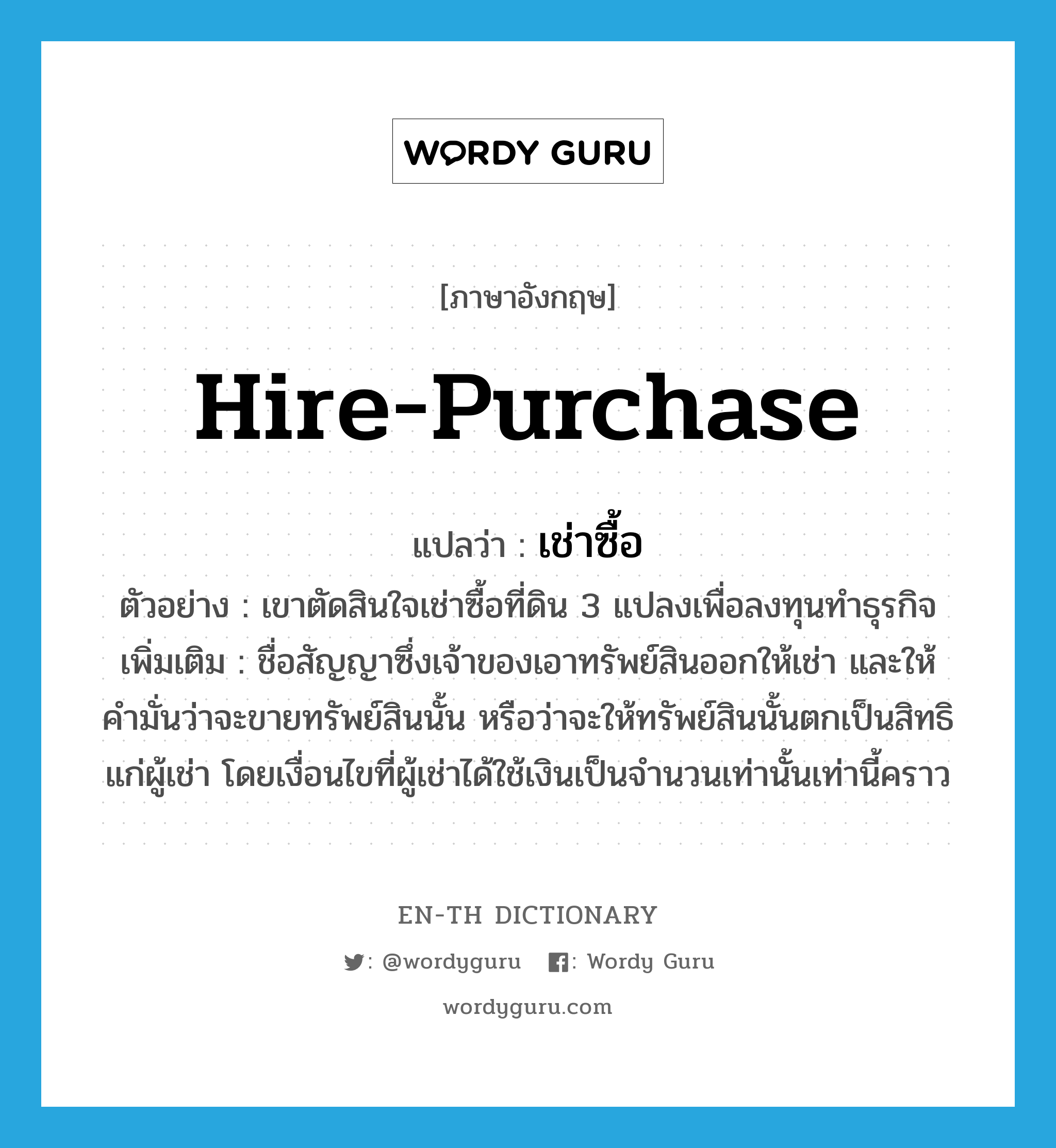 hire-purchase แปลว่า?, คำศัพท์ภาษาอังกฤษ hire-purchase แปลว่า เช่าซื้อ ประเภท V ตัวอย่าง เขาตัดสินใจเช่าซื้อที่ดิน 3 แปลงเพื่อลงทุนทำธุรกิจ เพิ่มเติม ชื่อสัญญาซึ่งเจ้าของเอาทรัพย์สินออกให้เช่า และให้คำมั่นว่าจะขายทรัพย์สินนั้น หรือว่าจะให้ทรัพย์สินนั้นตกเป็นสิทธิแก่ผู้เช่า โดยเงื่อนไขที่ผู้เช่าได้ใช้เงินเป็นจำนวนเท่านั้นเท่านี้คราว หมวด V