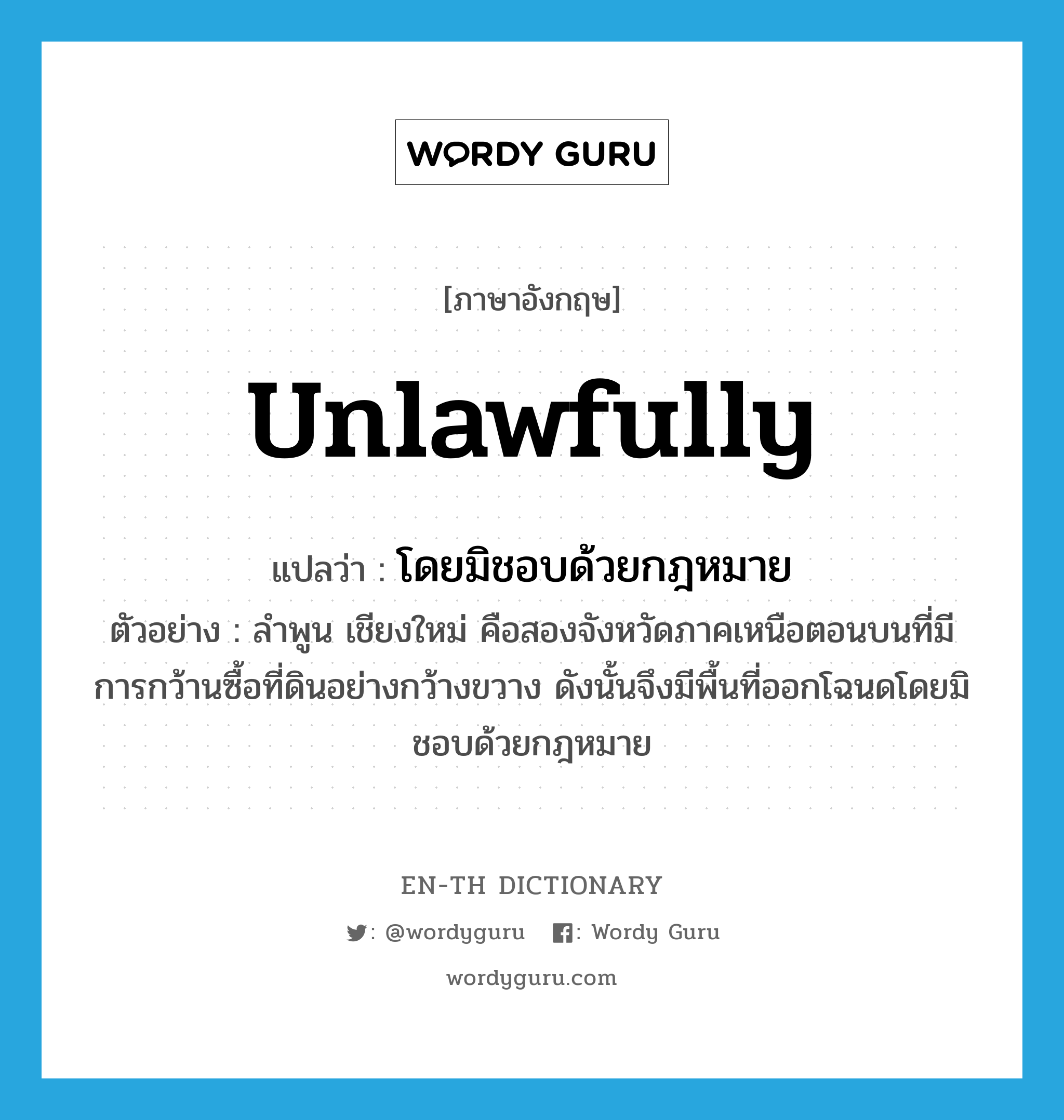 unlawfully แปลว่า?, คำศัพท์ภาษาอังกฤษ unlawfully แปลว่า โดยมิชอบด้วยกฎหมาย ประเภท ADV ตัวอย่าง ลำพูน เชียงใหม่ คือสองจังหวัดภาคเหนือตอนบนที่มีการกว้านซื้อที่ดินอย่างกว้างขวาง ดังนั้นจึงมีพื้นที่ออกโฉนดโดยมิชอบด้วยกฎหมาย หมวด ADV