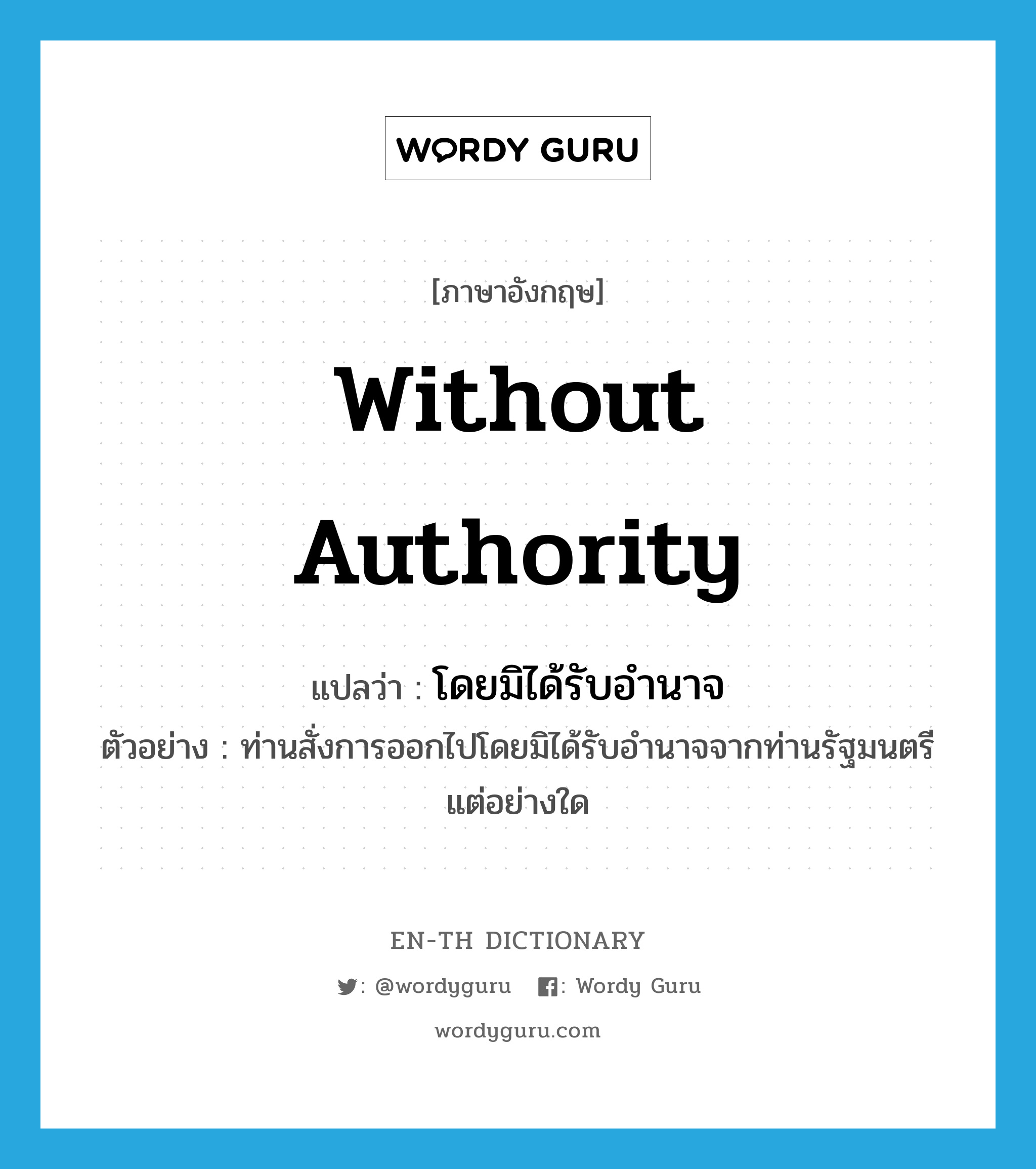 without authority แปลว่า?, คำศัพท์ภาษาอังกฤษ without authority แปลว่า โดยมิได้รับอำนาจ ประเภท ADV ตัวอย่าง ท่านสั่งการออกไปโดยมิได้รับอำนาจจากท่านรัฐมนตรีแต่อย่างใด หมวด ADV