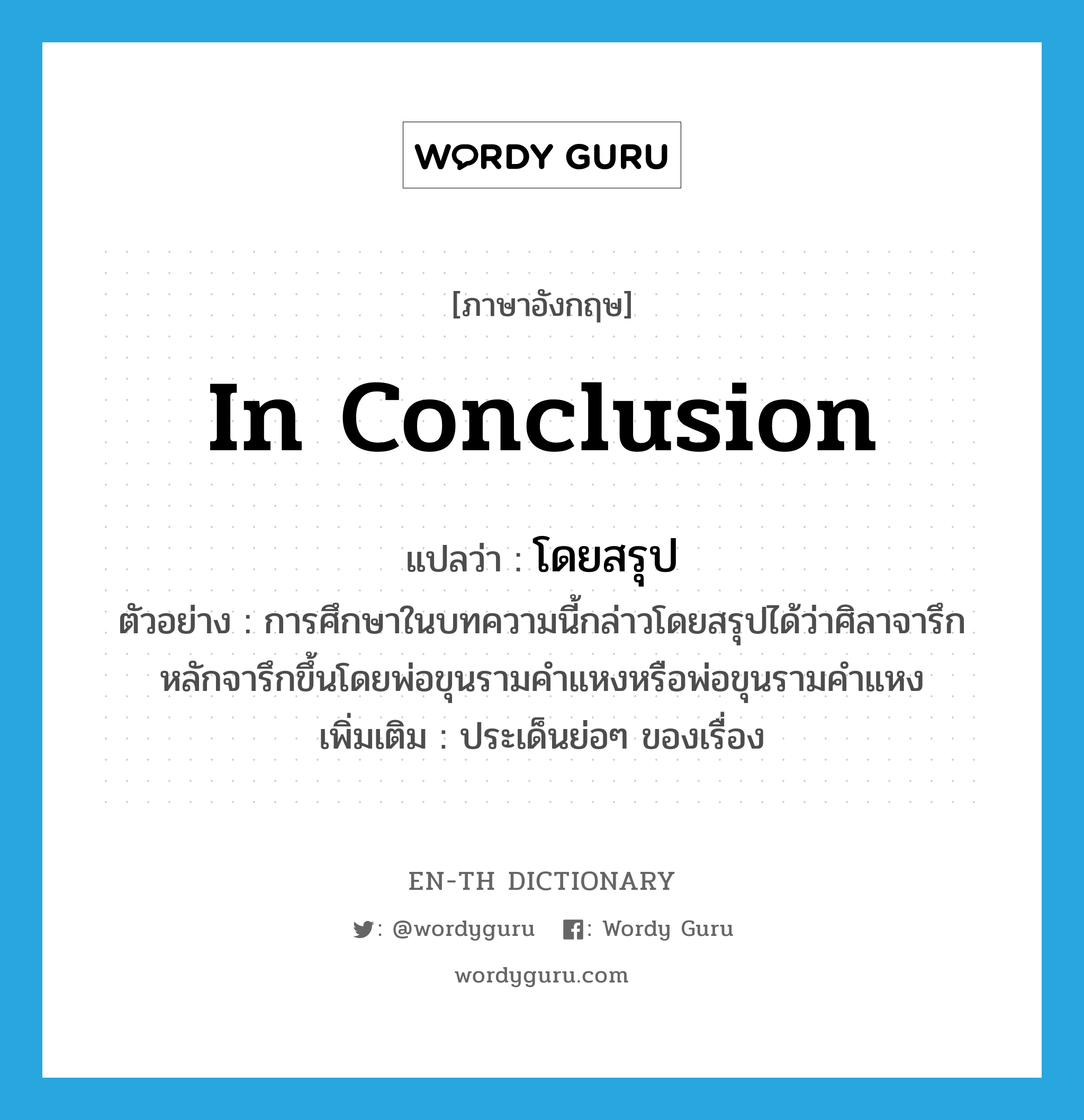 in conclusion แปลว่า?, คำศัพท์ภาษาอังกฤษ in conclusion แปลว่า โดยสรุป ประเภท ADV ตัวอย่าง การศึกษาในบทความนี้กล่าวโดยสรุปได้ว่าศิลาจารึกหลักจารึกขึ้นโดยพ่อขุนรามคำแหงหรือพ่อขุนรามคำแหง เพิ่มเติม ประเด็นย่อๆ ของเรื่อง หมวด ADV