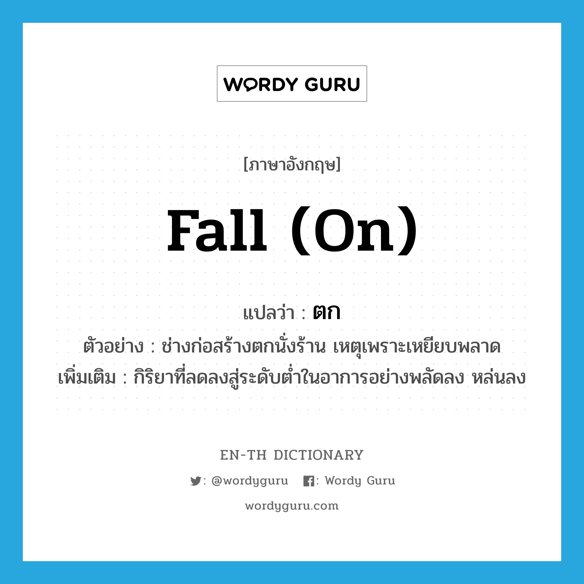 fall (on) แปลว่า?, คำศัพท์ภาษาอังกฤษ fall (on) แปลว่า ตก ประเภท V ตัวอย่าง ช่างก่อสร้างตกนั่งร้าน เหตุเพราะเหยียบพลาด เพิ่มเติม กิริยาที่ลดลงสู่ระดับต่ำในอาการอย่างพลัดลง หล่นลง หมวด V