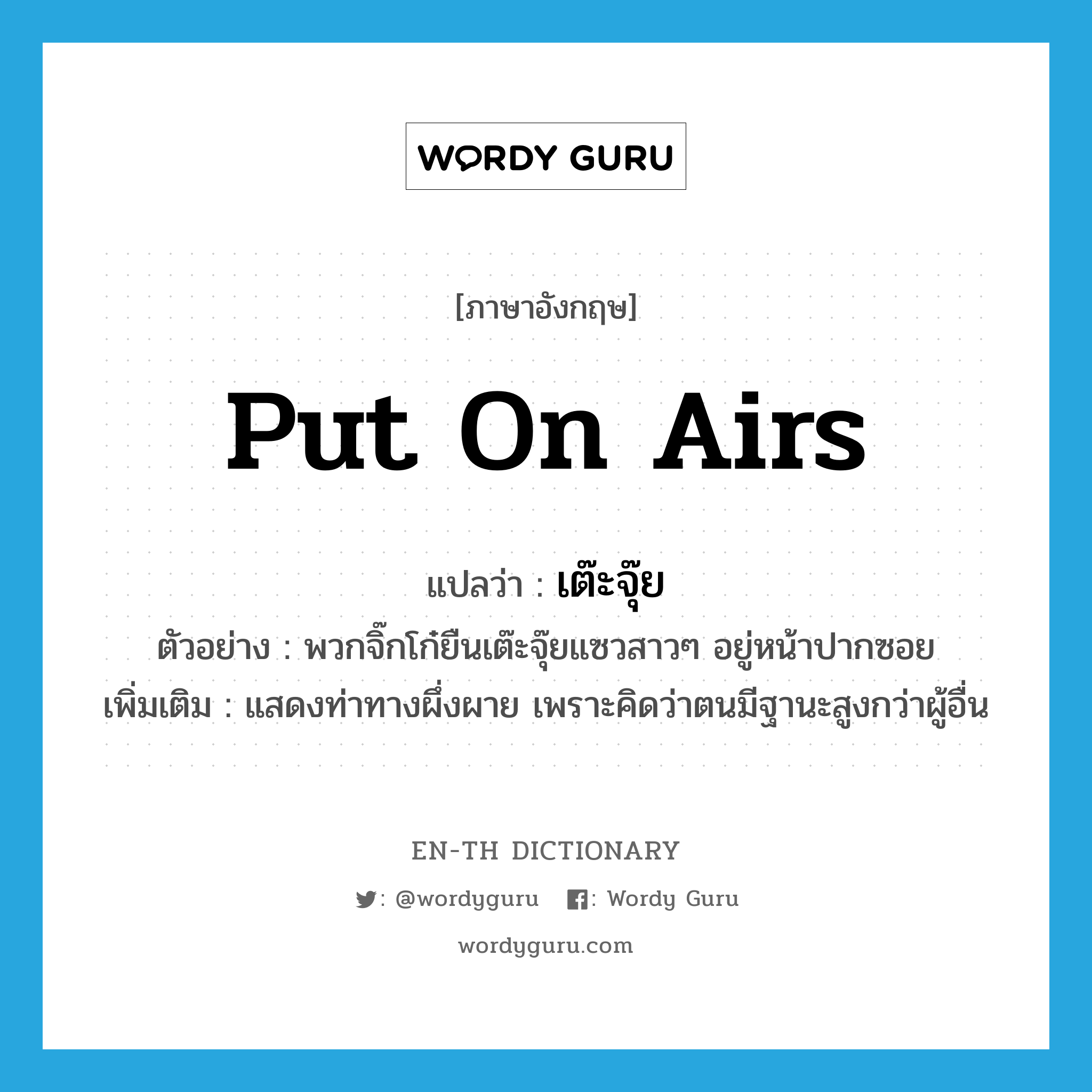 put on airs แปลว่า?, คำศัพท์ภาษาอังกฤษ put on airs แปลว่า เต๊ะจุ๊ย ประเภท ADV ตัวอย่าง พวกจิ๊กโก๋ยืนเต๊ะจุ๊ยแซวสาวๆ อยู่หน้าปากซอย เพิ่มเติม แสดงท่าทางผึ่งผาย เพราะคิดว่าตนมีฐานะสูงกว่าผู้อื่น หมวด ADV