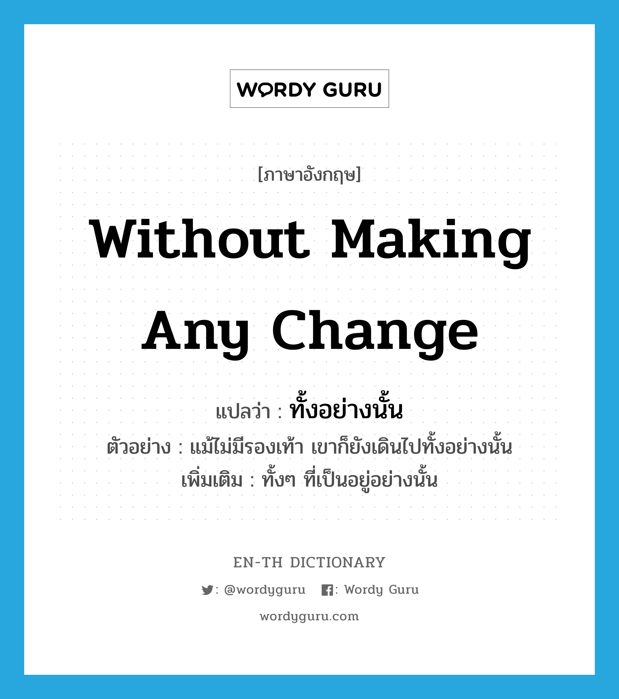 without making any change แปลว่า?, คำศัพท์ภาษาอังกฤษ without making any change แปลว่า ทั้งอย่างนั้น ประเภท ADV ตัวอย่าง แม้ไม่มีรองเท้า เขาก็ยังเดินไปทั้งอย่างนั้น เพิ่มเติม ทั้งๆ ที่เป็นอยู่อย่างนั้น หมวด ADV