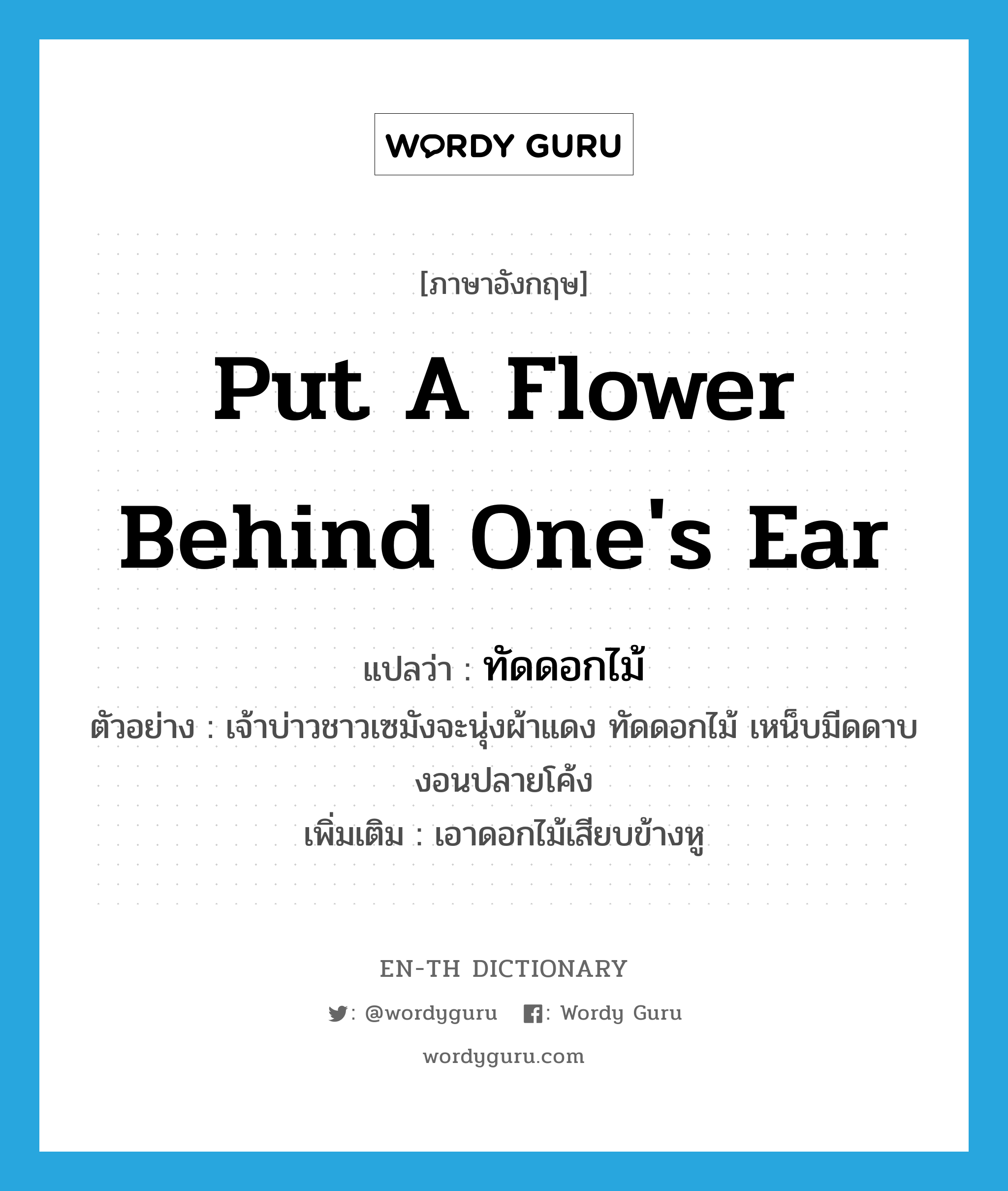 put a flower behind one&#39;s ear แปลว่า?, คำศัพท์ภาษาอังกฤษ put a flower behind one&#39;s ear แปลว่า ทัดดอกไม้ ประเภท V ตัวอย่าง เจ้าบ่าวชาวเซมังจะนุ่งผ้าแดง ทัดดอกไม้ เหน็บมีดดาบงอนปลายโค้ง เพิ่มเติม เอาดอกไม้เสียบข้างหู หมวด V