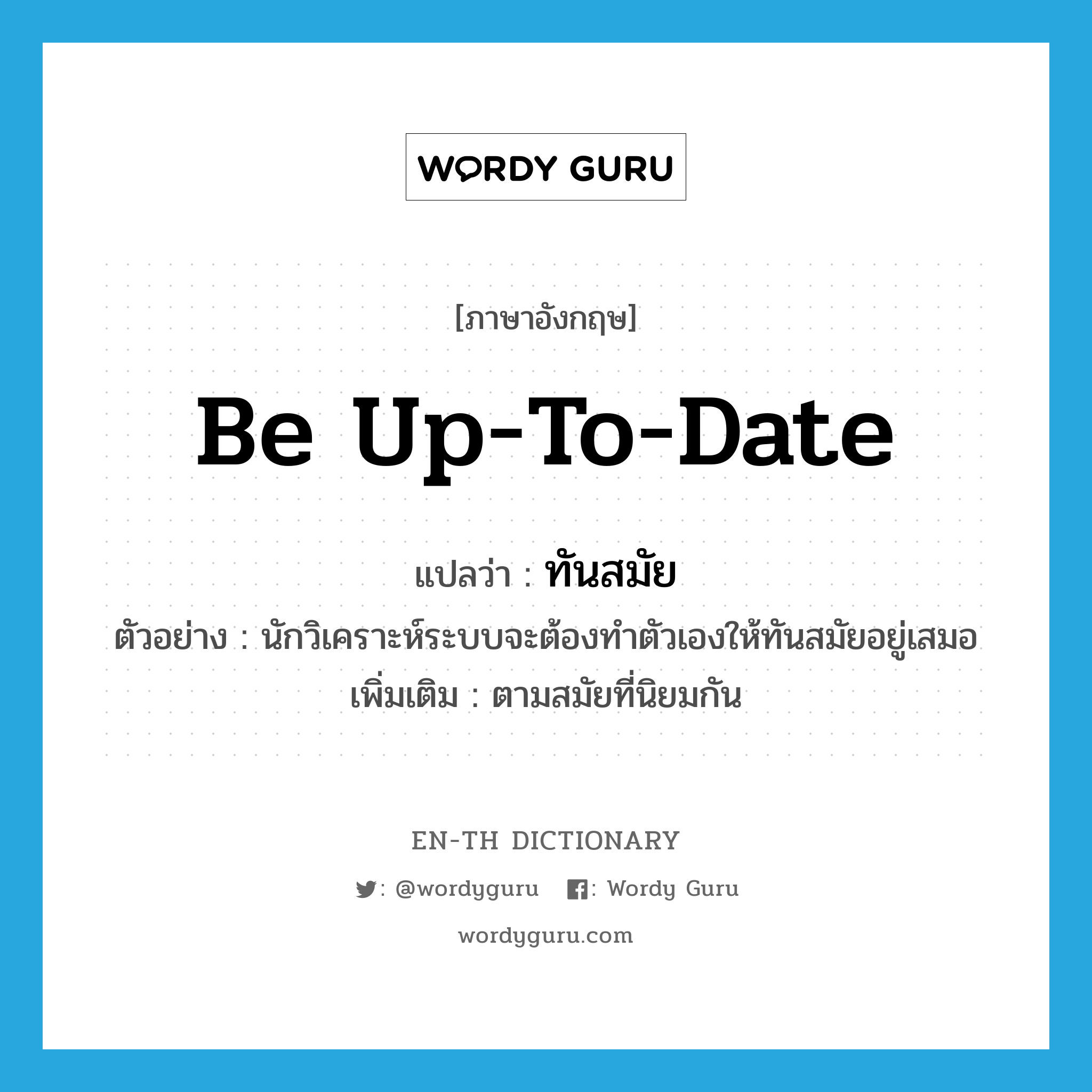 be up to date แปลว่า?, คำศัพท์ภาษาอังกฤษ be up-to-date แปลว่า ทันสมัย ประเภท V ตัวอย่าง นักวิเคราะห์ระบบจะต้องทำตัวเองให้ทันสมัยอยู่เสมอ เพิ่มเติม ตามสมัยที่นิยมกัน หมวด V