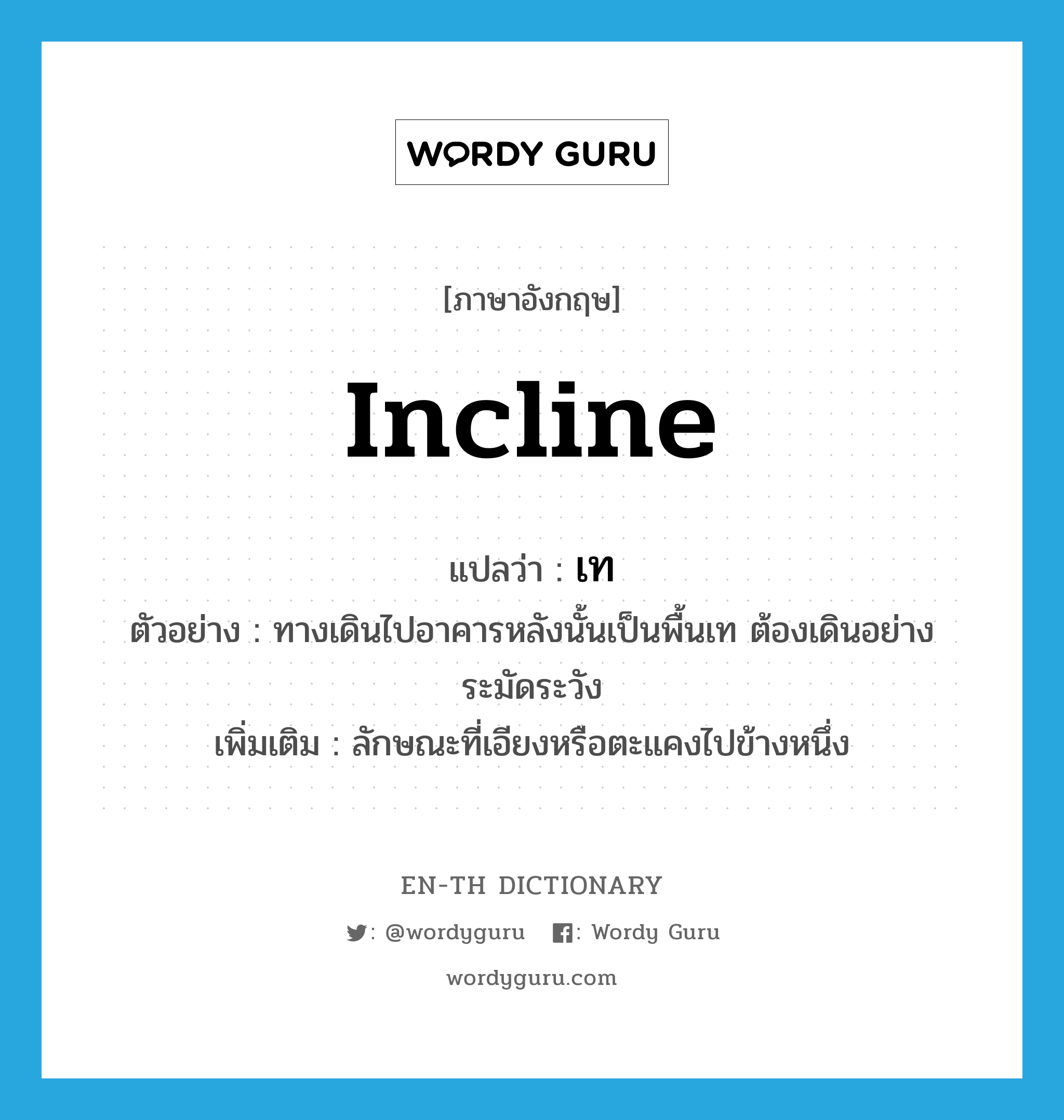 incline แปลว่า?, คำศัพท์ภาษาอังกฤษ incline แปลว่า เท ประเภท ADJ ตัวอย่าง ทางเดินไปอาคารหลังนั้นเป็นพื้นเท ต้องเดินอย่างระมัดระวัง เพิ่มเติม ลักษณะที่เอียงหรือตะแคงไปข้างหนึ่ง หมวด ADJ