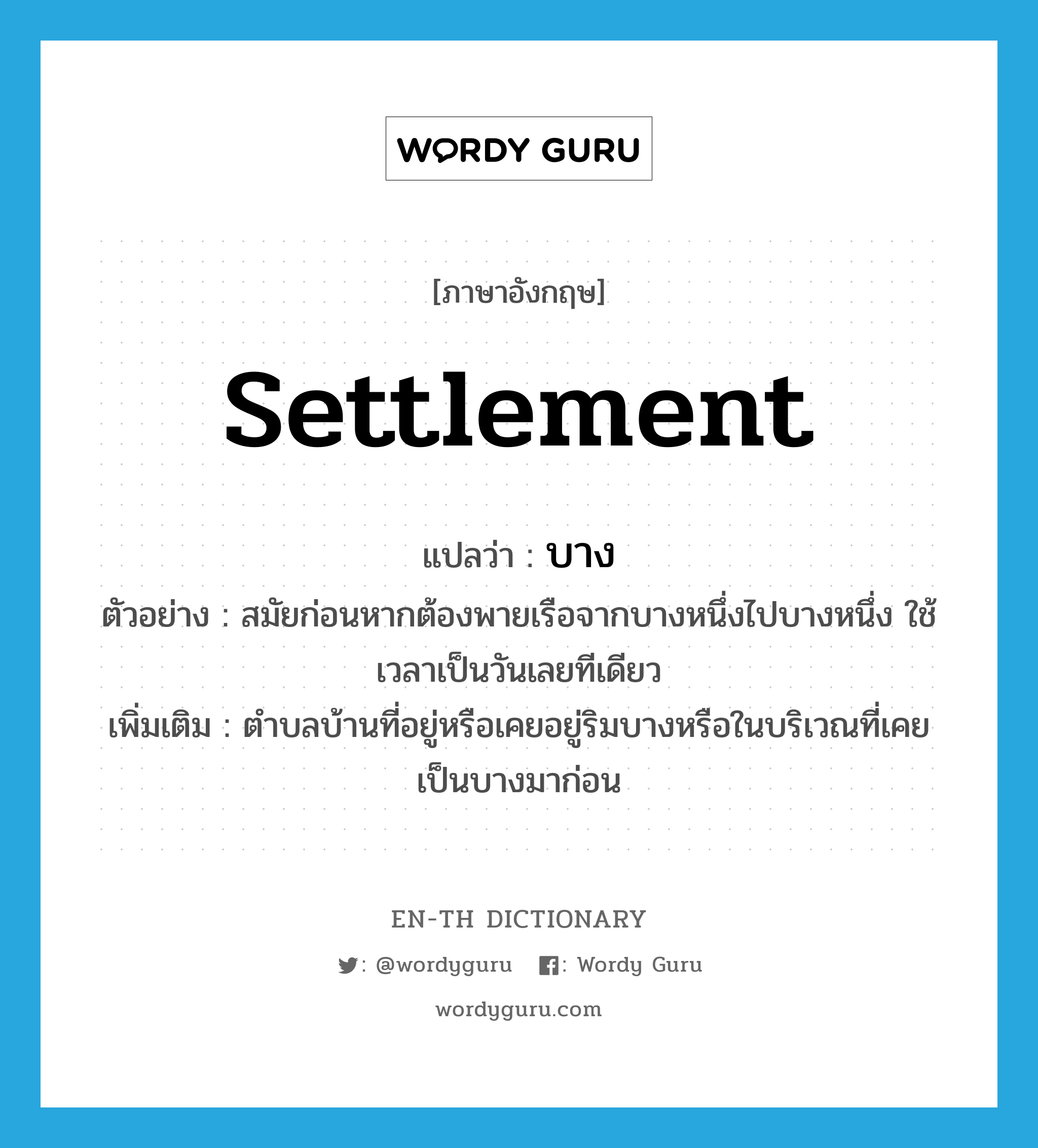 settlement แปลว่า?, คำศัพท์ภาษาอังกฤษ settlement แปลว่า บาง ประเภท N ตัวอย่าง สมัยก่อนหากต้องพายเรือจากบางหนึ่งไปบางหนึ่ง ใช้เวลาเป็นวันเลยทีเดียว เพิ่มเติม ตำบลบ้านที่อยู่หรือเคยอยู่ริมบางหรือในบริเวณที่เคยเป็นบางมาก่อน หมวด N