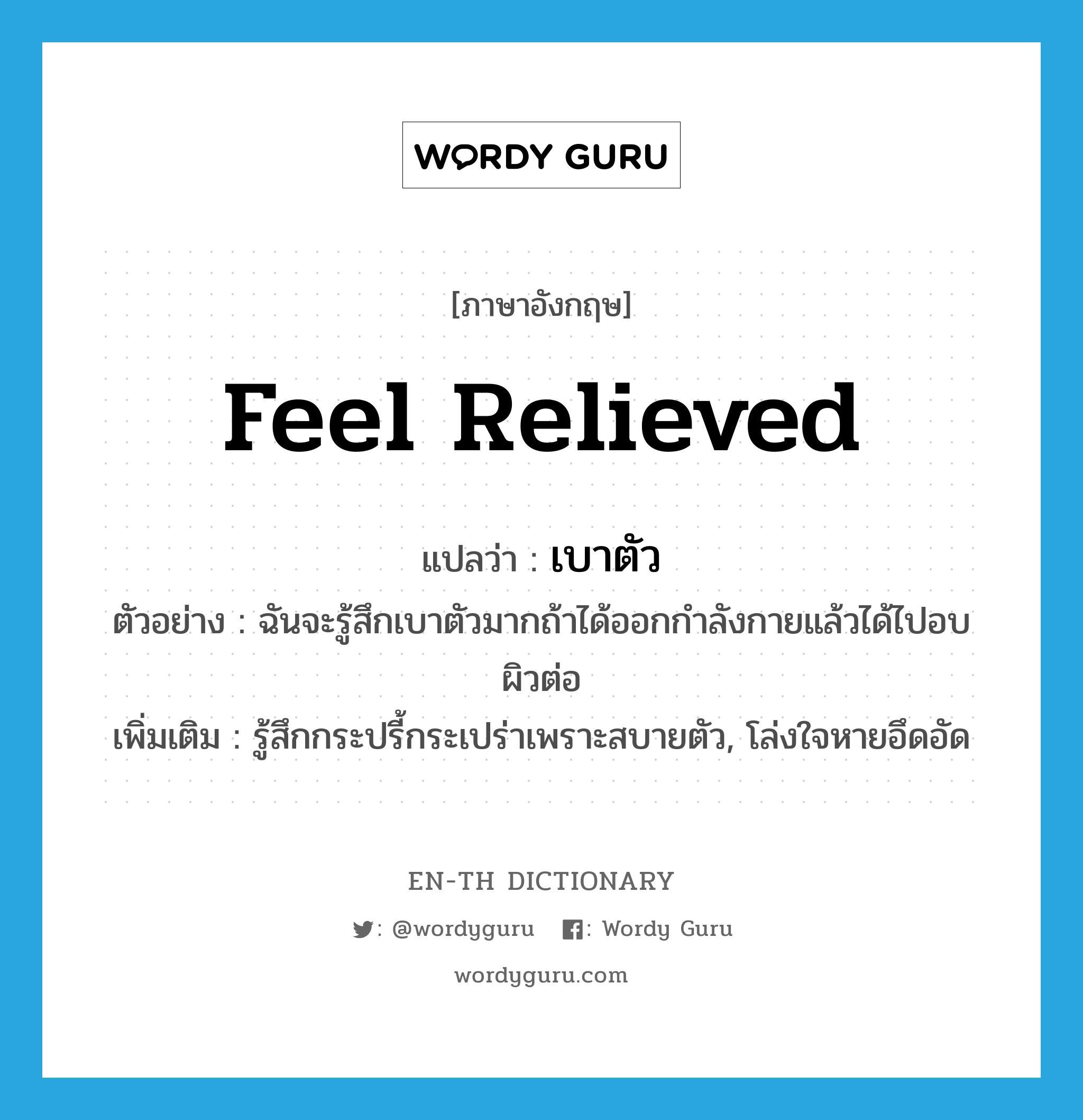 feel relieved แปลว่า?, คำศัพท์ภาษาอังกฤษ feel relieved แปลว่า เบาตัว ประเภท V ตัวอย่าง ฉันจะรู้สึกเบาตัวมากถ้าได้ออกกำลังกายแล้วได้ไปอบผิวต่อ เพิ่มเติม รู้สึกกระปรี้กระเปร่าเพราะสบายตัว, โล่งใจหายอึดอัด หมวด V