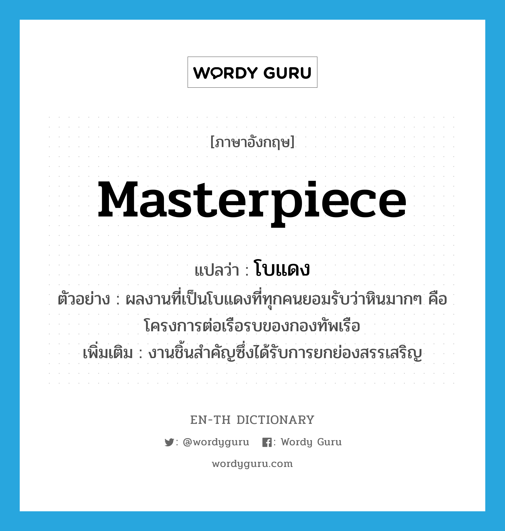 masterpiece แปลว่า?, คำศัพท์ภาษาอังกฤษ masterpiece แปลว่า โบแดง ประเภท N ตัวอย่าง ผลงานที่เป็นโบแดงที่ทุกคนยอมรับว่าหินมากๆ คือโครงการต่อเรือรบของกองทัพเรือ เพิ่มเติม งานชิ้นสำคัญซึ่งได้รับการยกย่องสรรเสริญ หมวด N