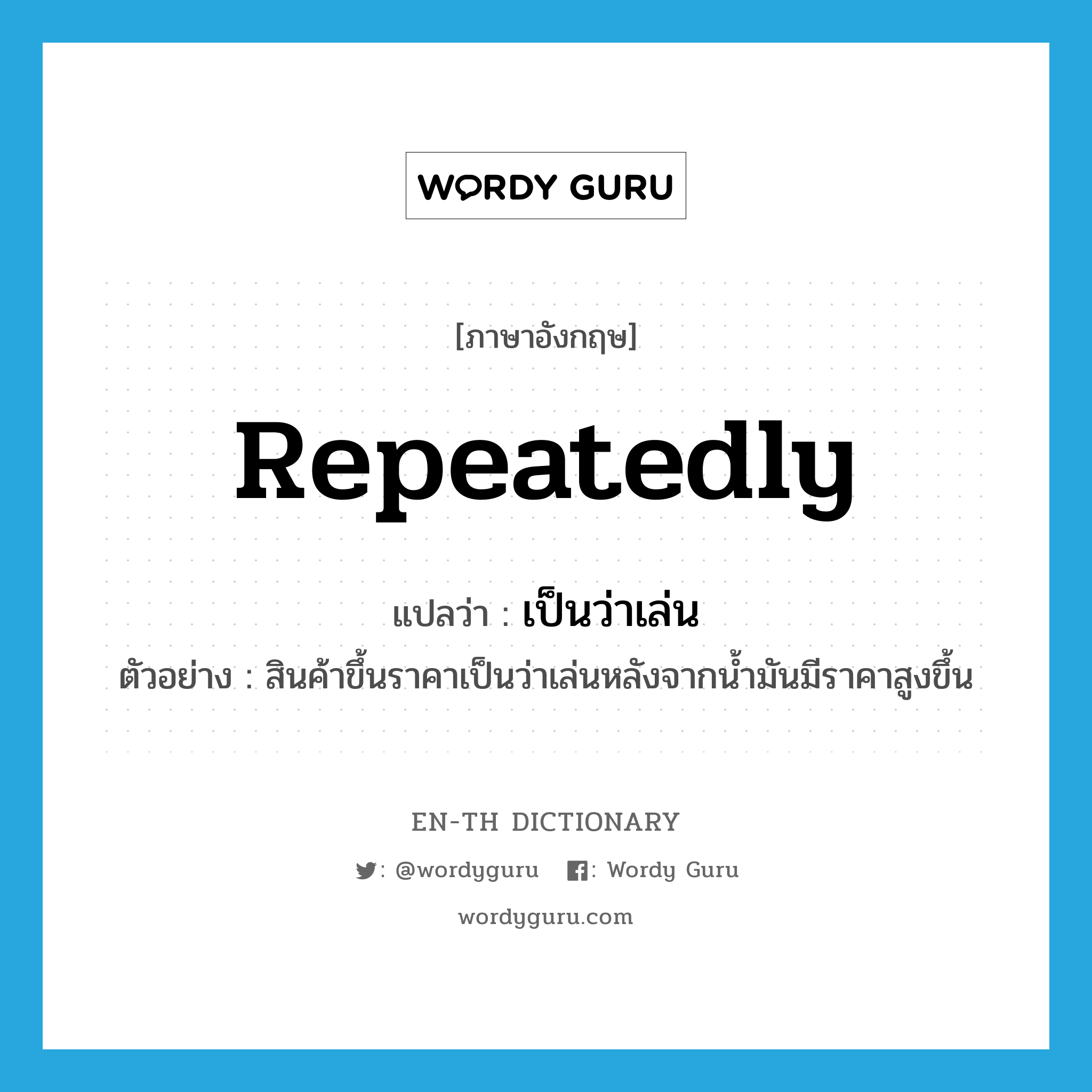 repeatedly แปลว่า?, คำศัพท์ภาษาอังกฤษ repeatedly แปลว่า เป็นว่าเล่น ประเภท ADV ตัวอย่าง สินค้าขึ้นราคาเป็นว่าเล่นหลังจากน้ำมันมีราคาสูงขึ้น หมวด ADV