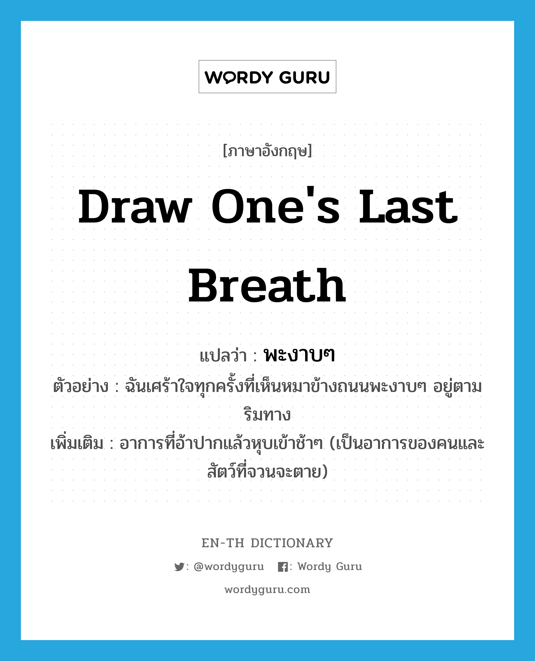 draw one&#39;s last breath แปลว่า?, คำศัพท์ภาษาอังกฤษ draw one&#39;s last breath แปลว่า พะงาบๆ ประเภท ADV ตัวอย่าง ฉันเศร้าใจทุกครั้งที่เห็นหมาข้างถนนพะงาบๆ อยู่ตามริมทาง เพิ่มเติม อาการที่อ้าปากแล้วหุบเข้าช้าๆ (เป็นอาการของคนและสัตว์ที่จวนจะตาย) หมวด ADV