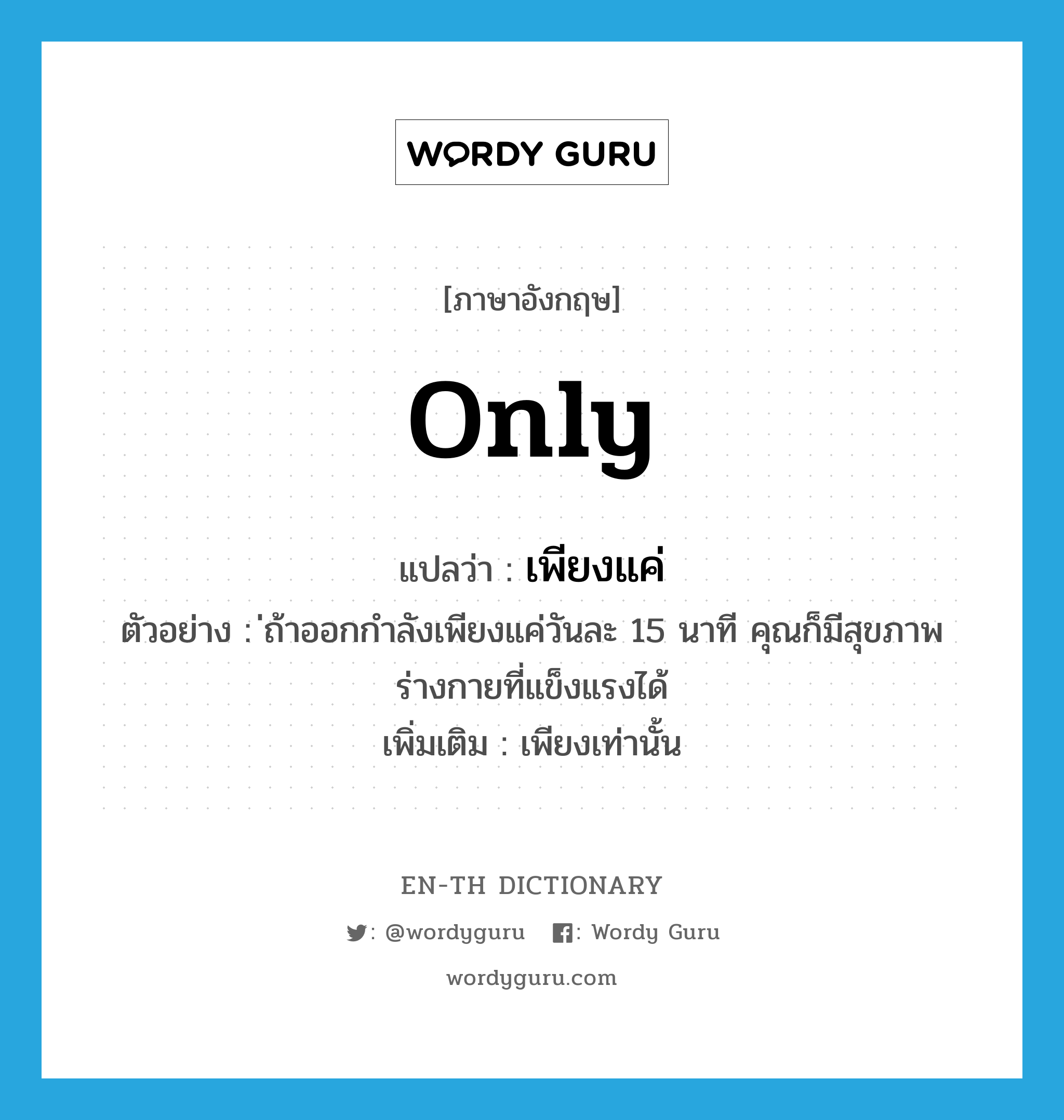 only แปลว่า?, คำศัพท์ภาษาอังกฤษ only แปลว่า เพียงแค่ ประเภท ADV ตัวอย่าง ่ถ้าออกกำลังเพียงแค่วันละ 15 นาที คุณก็มีสุขภาพร่างกายที่แข็งแรงได้ เพิ่มเติม เพียงเท่านั้น หมวด ADV