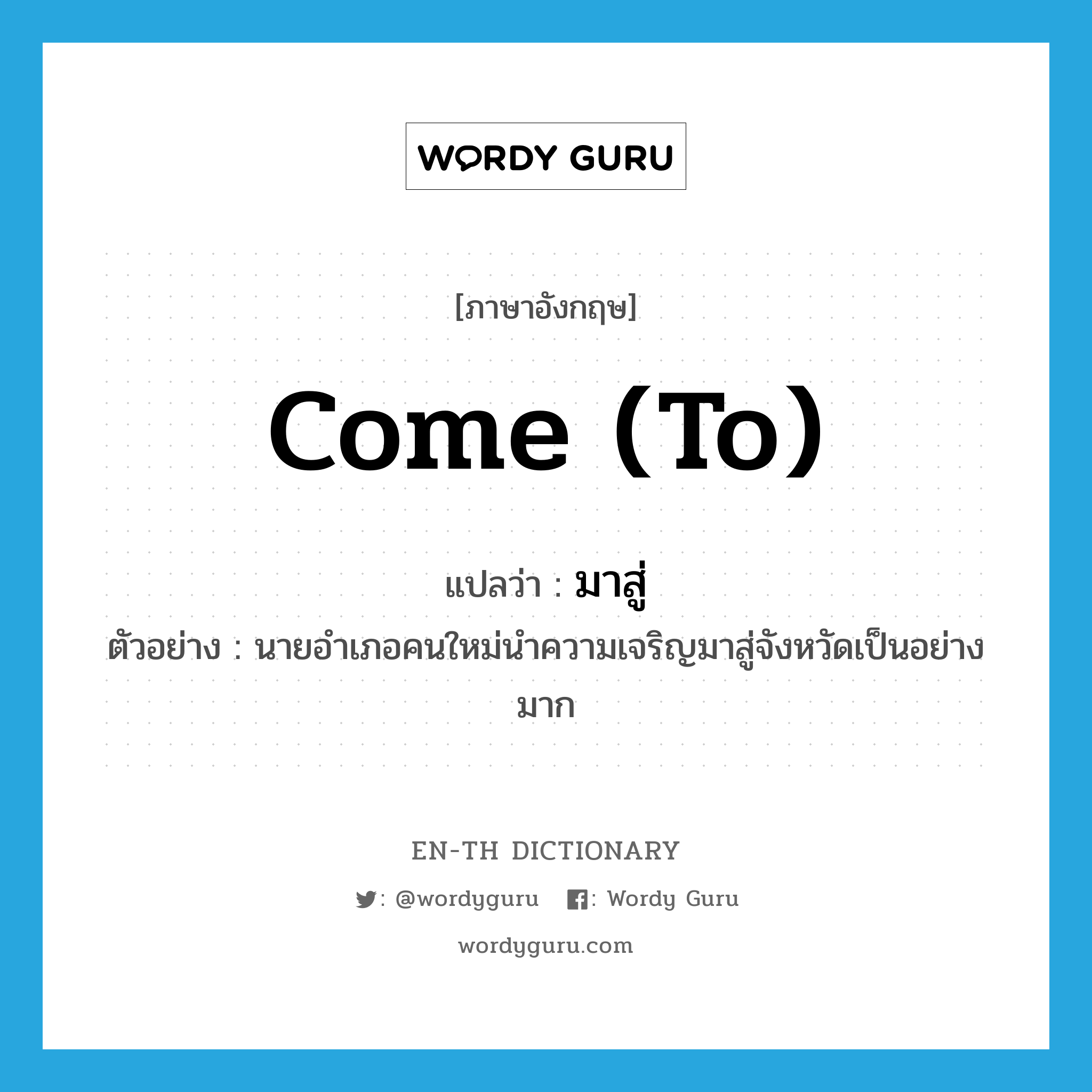 come to แปลว่า?, คำศัพท์ภาษาอังกฤษ come (to) แปลว่า มาสู่ ประเภท V ตัวอย่าง นายอำเภอคนใหม่นำความเจริญมาสู่จังหวัดเป็นอย่างมาก หมวด V