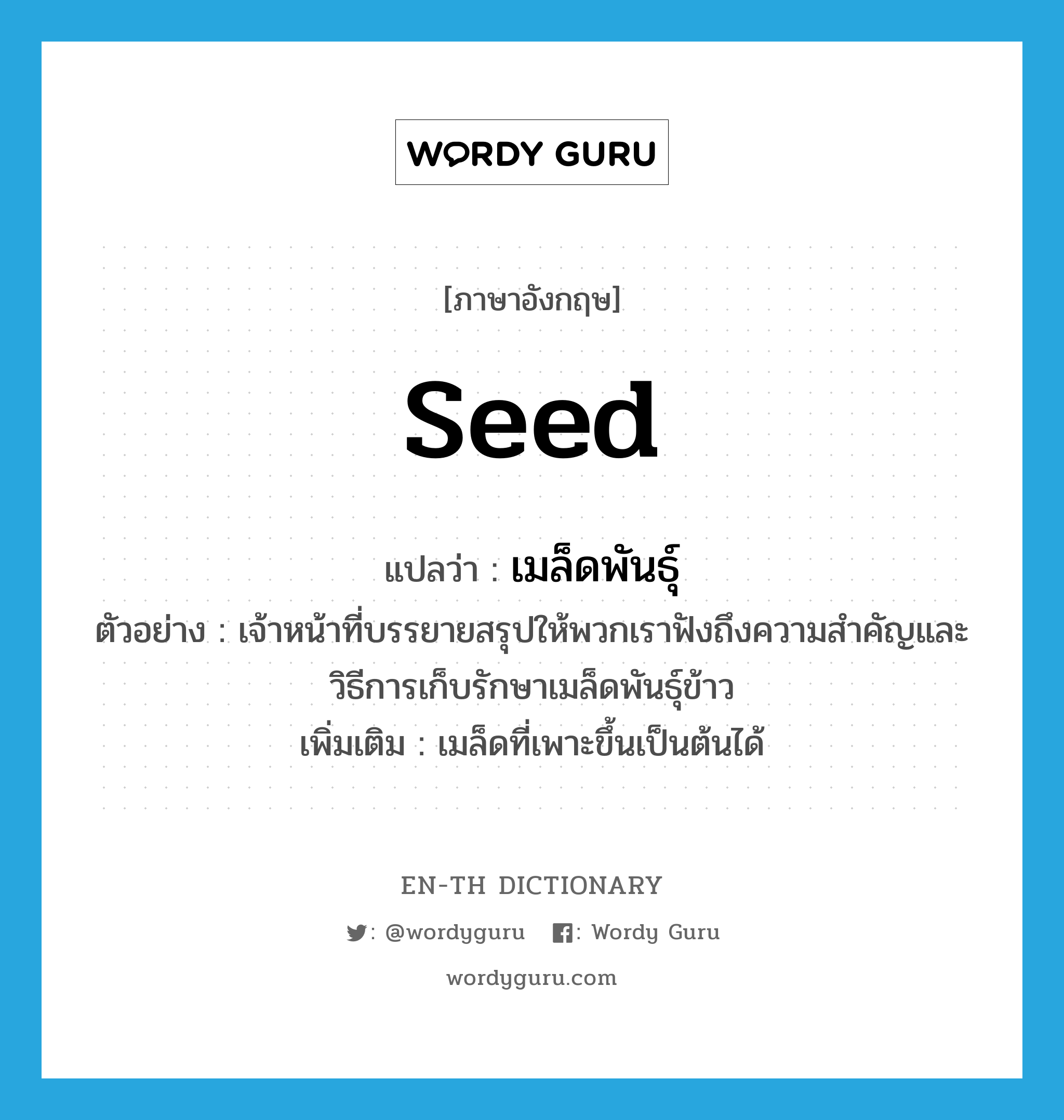 seed แปลว่า?, คำศัพท์ภาษาอังกฤษ seed แปลว่า เมล็ดพันธุ์ ประเภท N ตัวอย่าง เจ้าหน้าที่บรรยายสรุปให้พวกเราฟังถึงความสำคัญและวิธีการเก็บรักษาเมล็ดพันธุ์ข้าว เพิ่มเติม เมล็ดที่เพาะขึ้นเป็นต้นได้ หมวด N