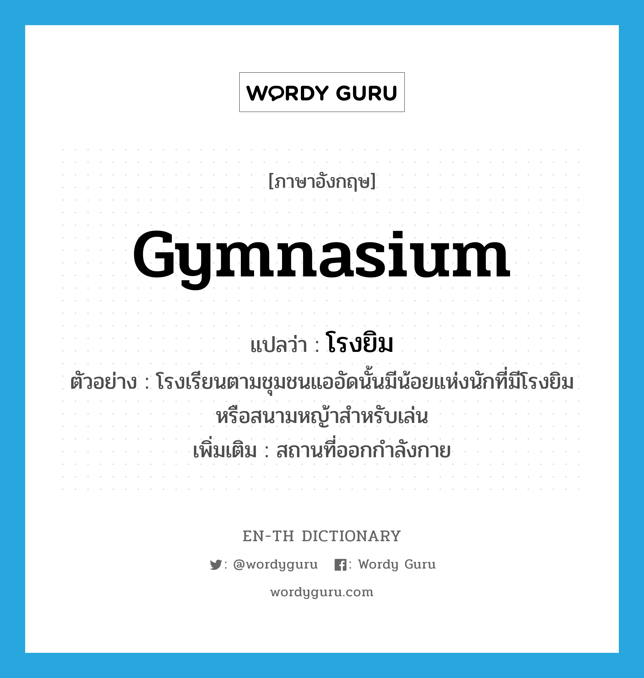 gymnasium แปลว่า?, คำศัพท์ภาษาอังกฤษ gymnasium แปลว่า โรงยิม ประเภท N ตัวอย่าง โรงเรียนตามชุมชนแออัดนั้นมีน้อยแห่งนักที่มีโรงยิมหรือสนามหญ้าสำหรับเล่น เพิ่มเติม สถานที่ออกกำลังกาย หมวด N