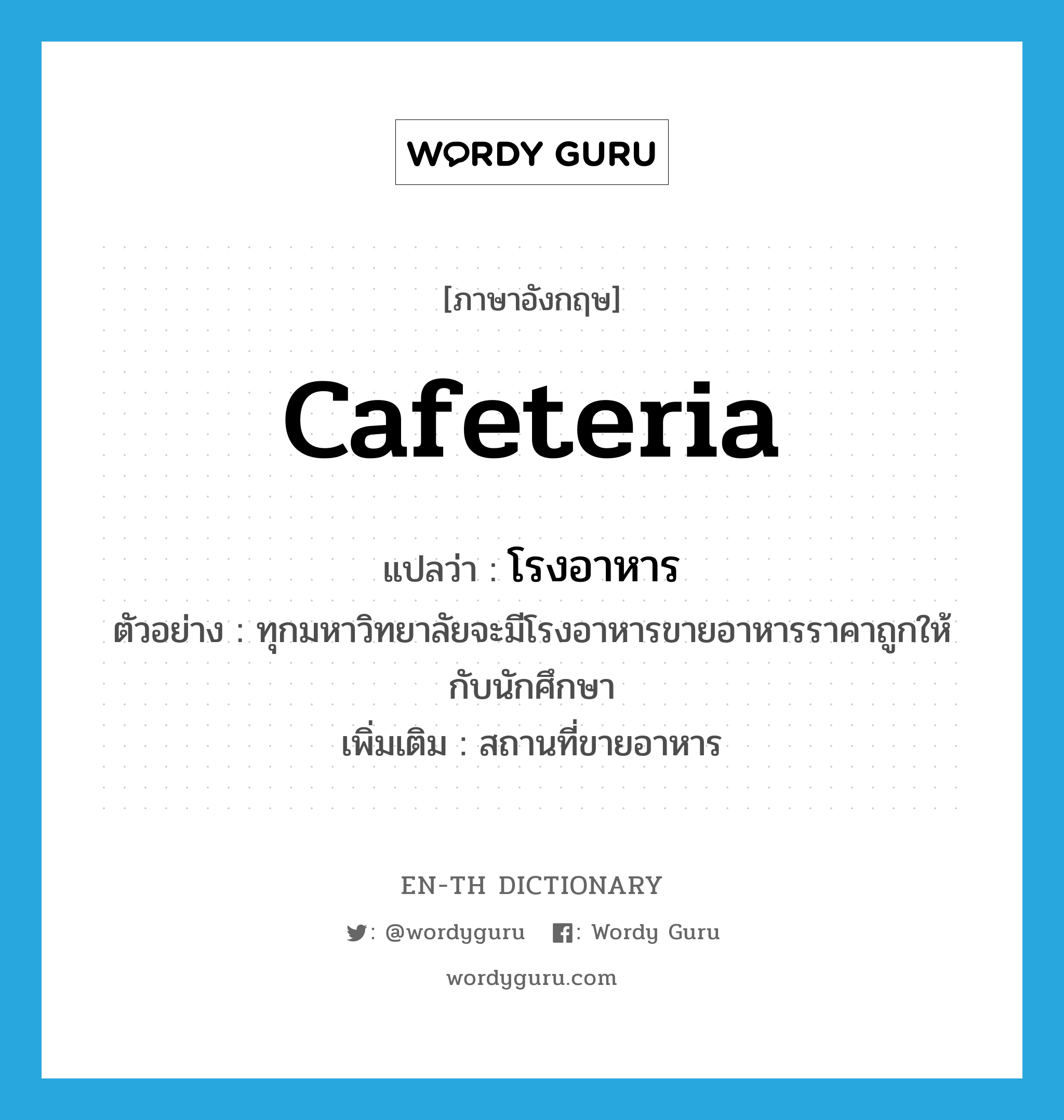 cafeteria แปลว่า?, คำศัพท์ภาษาอังกฤษ cafeteria แปลว่า โรงอาหาร ประเภท N ตัวอย่าง ทุกมหาวิทยาลัยจะมีโรงอาหารขายอาหารราคาถูกให้กับนักศึกษา เพิ่มเติม สถานที่ขายอาหาร หมวด N