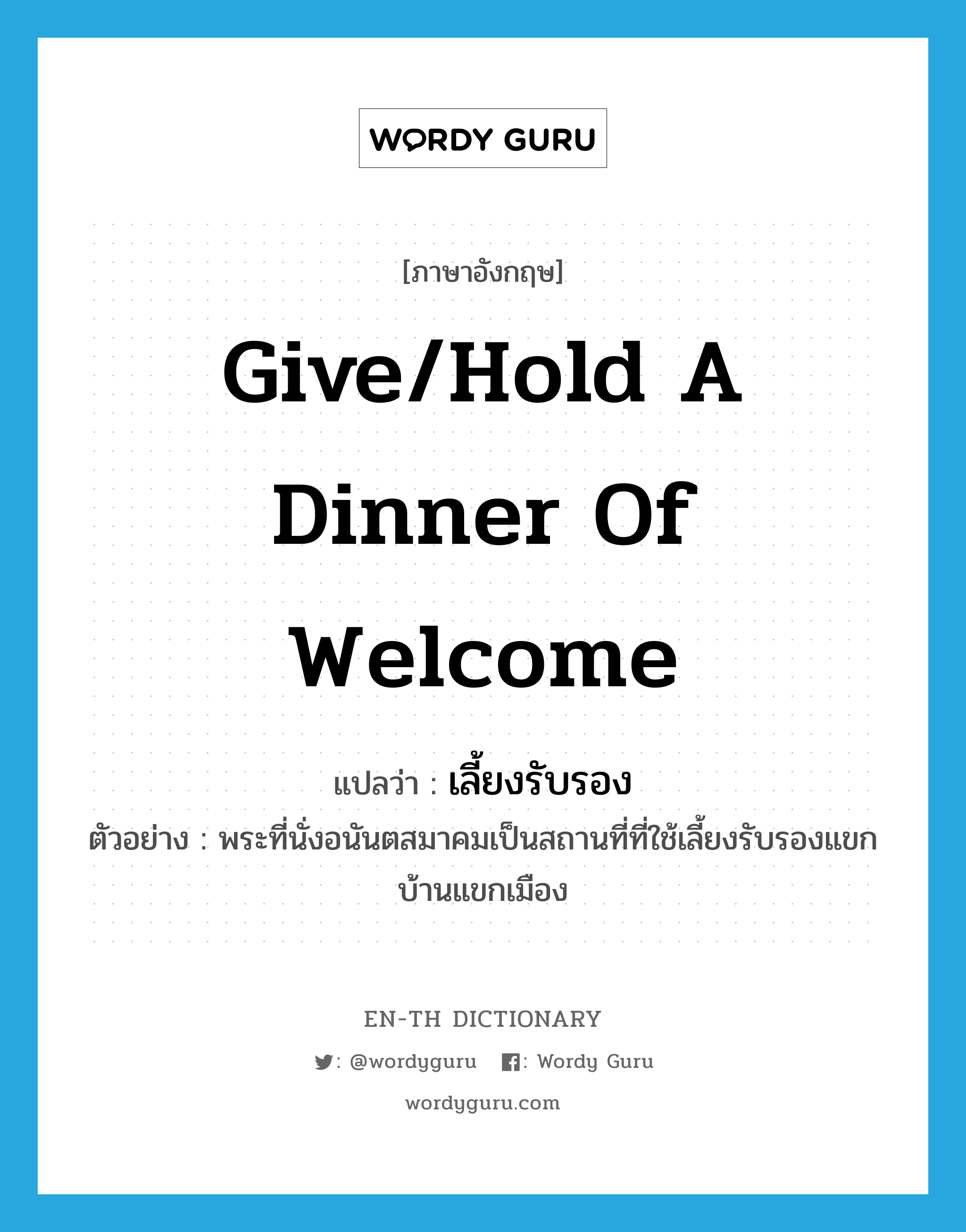 give/hold a dinner of welcome แปลว่า?, คำศัพท์ภาษาอังกฤษ give/hold a dinner of welcome แปลว่า เลี้ยงรับรอง ประเภท V ตัวอย่าง พระที่นั่งอนันตสมาคมเป็นสถานที่ที่ใช้เลี้ยงรับรองแขกบ้านแขกเมือง หมวด V