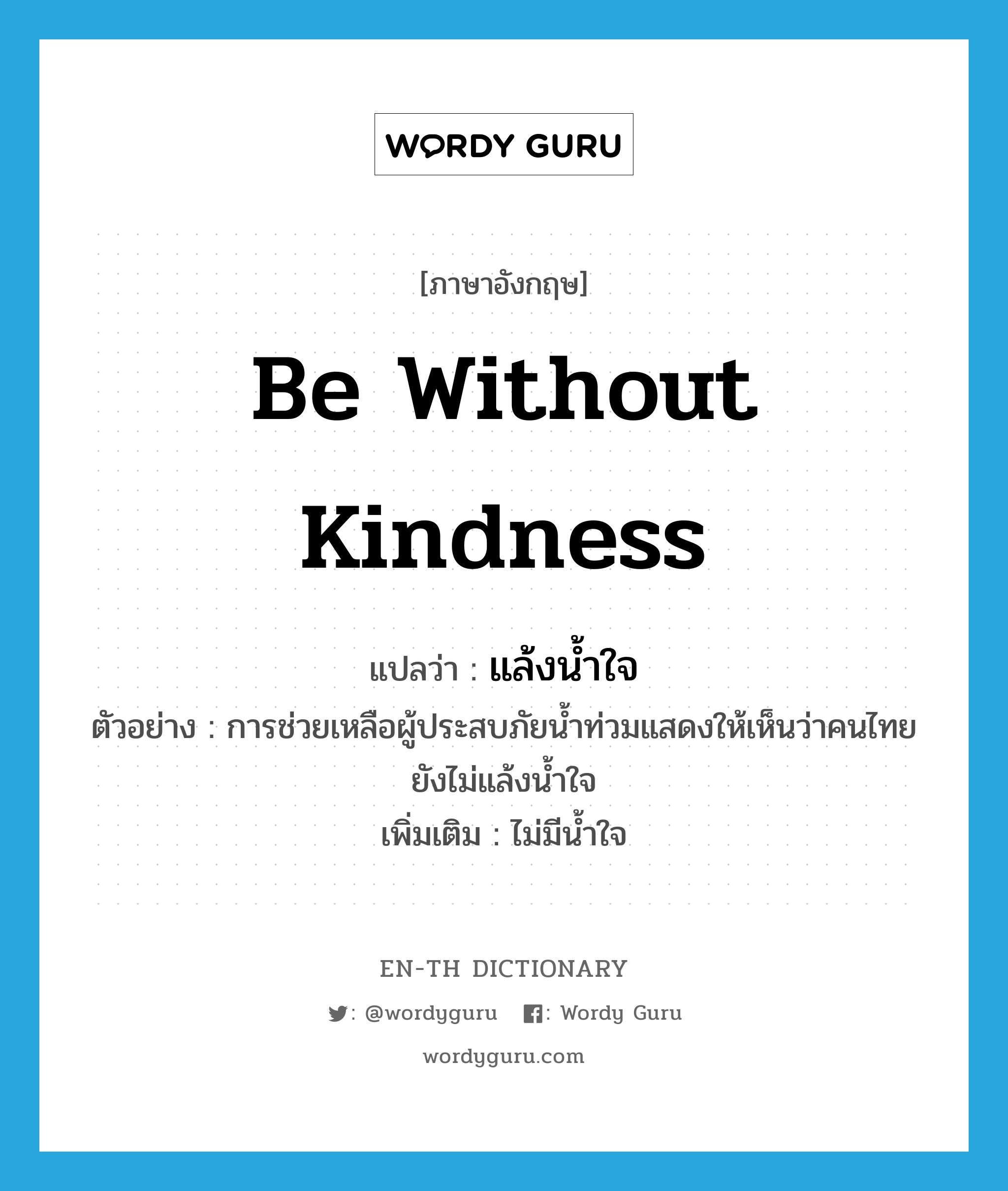 be without kindness แปลว่า?, คำศัพท์ภาษาอังกฤษ be without kindness แปลว่า แล้งน้ำใจ ประเภท V ตัวอย่าง การช่วยเหลือผู้ประสบภัยน้ำท่วมแสดงให้เห็นว่าคนไทยยังไม่แล้งน้ำใจ เพิ่มเติม ไม่มีน้ำใจ หมวด V