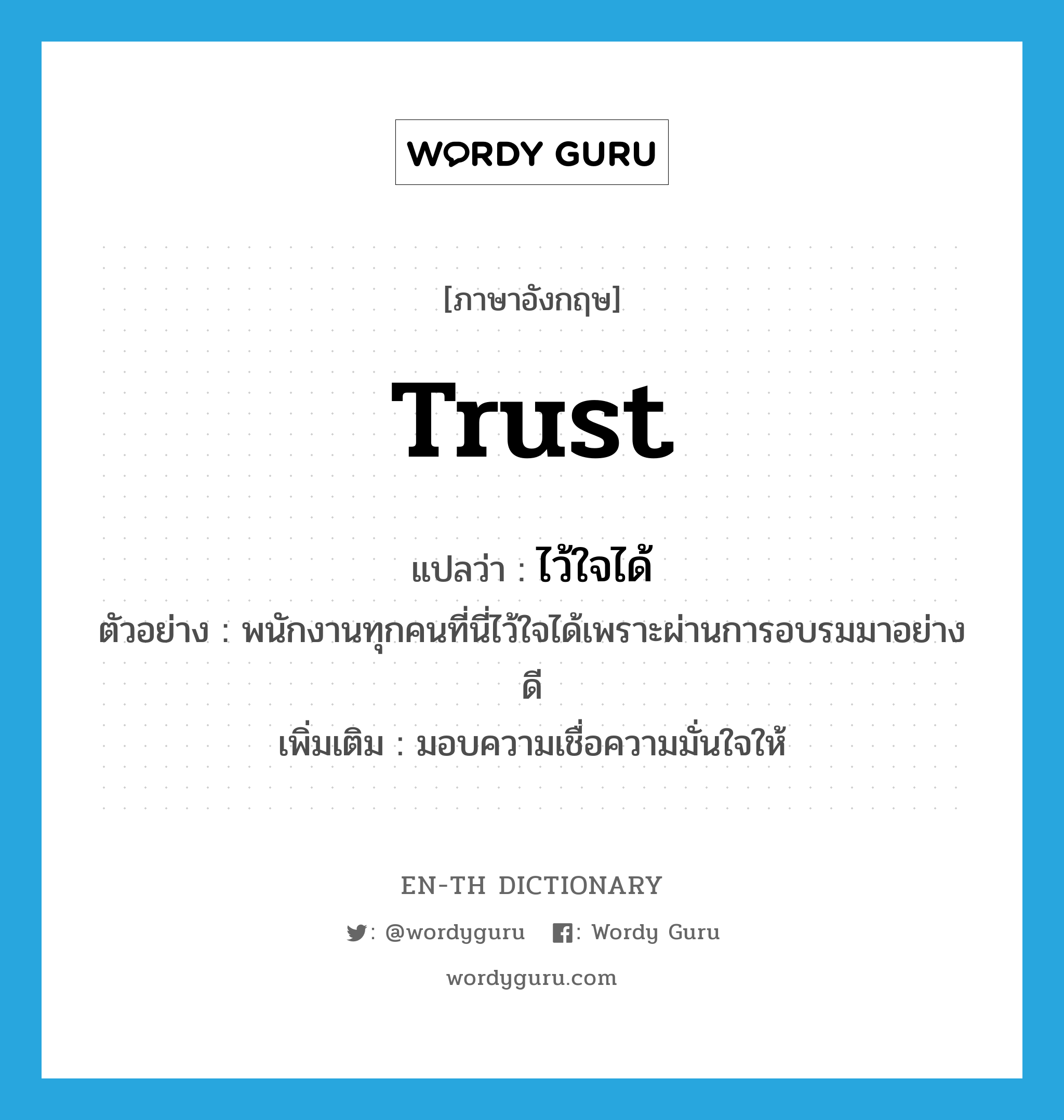 trust แปลว่า?, คำศัพท์ภาษาอังกฤษ trust แปลว่า ไว้ใจได้ ประเภท V ตัวอย่าง พนักงานทุกคนที่นี่ไว้ใจได้เพราะผ่านการอบรมมาอย่างดี เพิ่มเติม มอบความเชื่อความมั่นใจให้ หมวด V