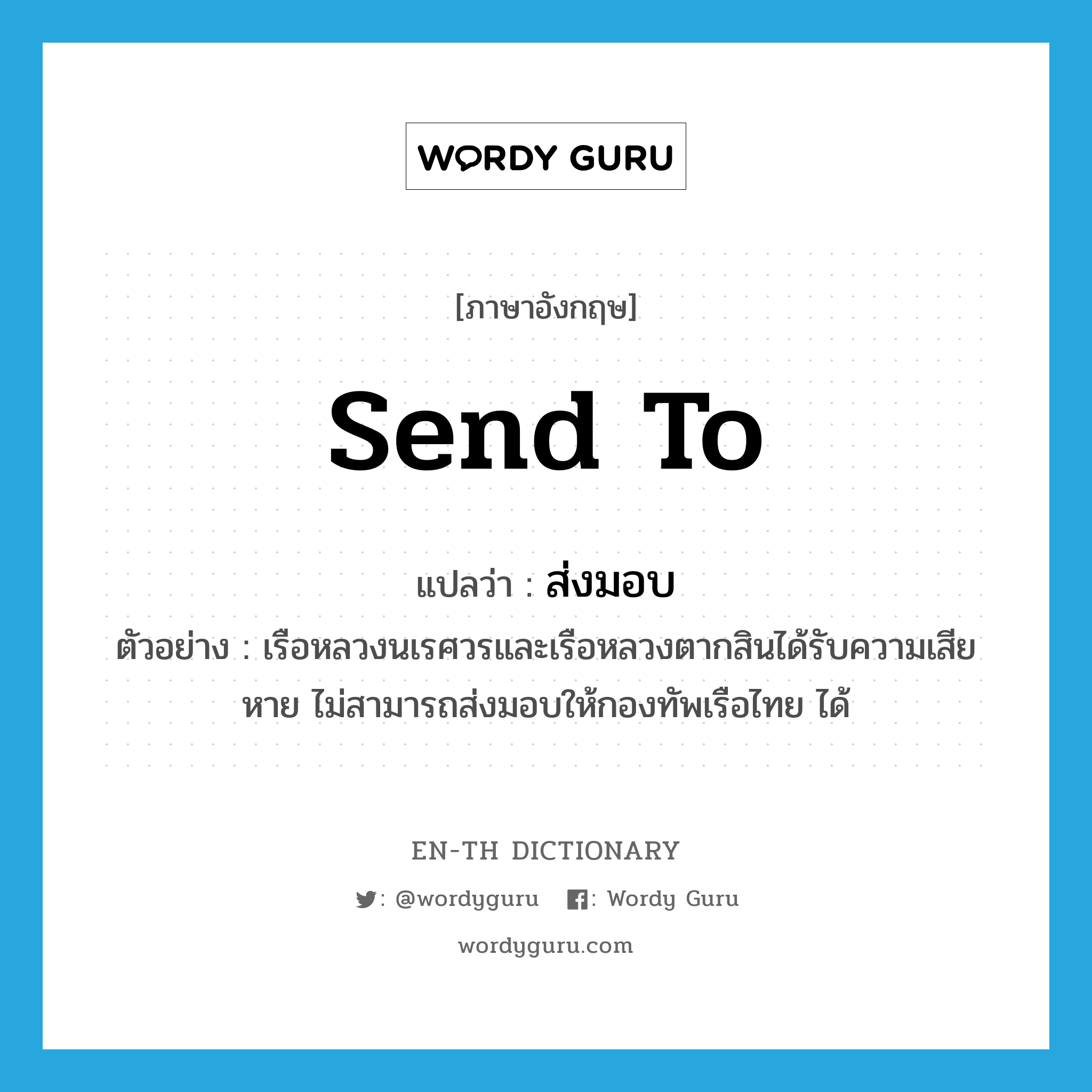 send to แปลว่า?, คำศัพท์ภาษาอังกฤษ send to แปลว่า ส่งมอบ ประเภท V ตัวอย่าง เรือหลวงนเรศวรและเรือหลวงตากสินได้รับความเสียหาย ไม่สามารถส่งมอบให้กองทัพเรือไทย ได้ หมวด V