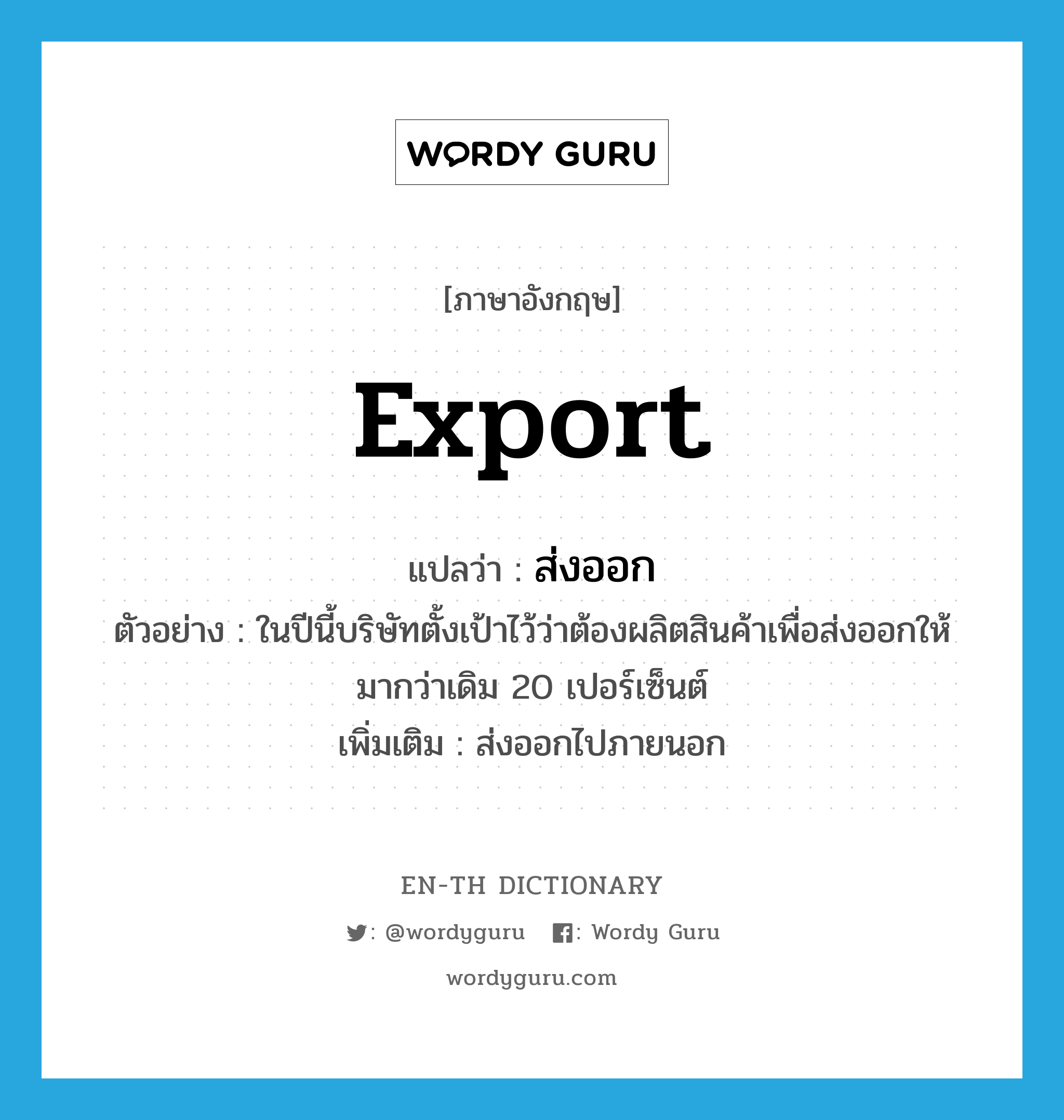 export แปลว่า?, คำศัพท์ภาษาอังกฤษ export แปลว่า ส่งออก ประเภท V ตัวอย่าง ในปีนี้บริษัทตั้งเป้าไว้ว่าต้องผลิตสินค้าเพื่อส่งออกให้มากว่าเดิม 20 เปอร์เซ็นต์ เพิ่มเติม ส่งออกไปภายนอก หมวด V