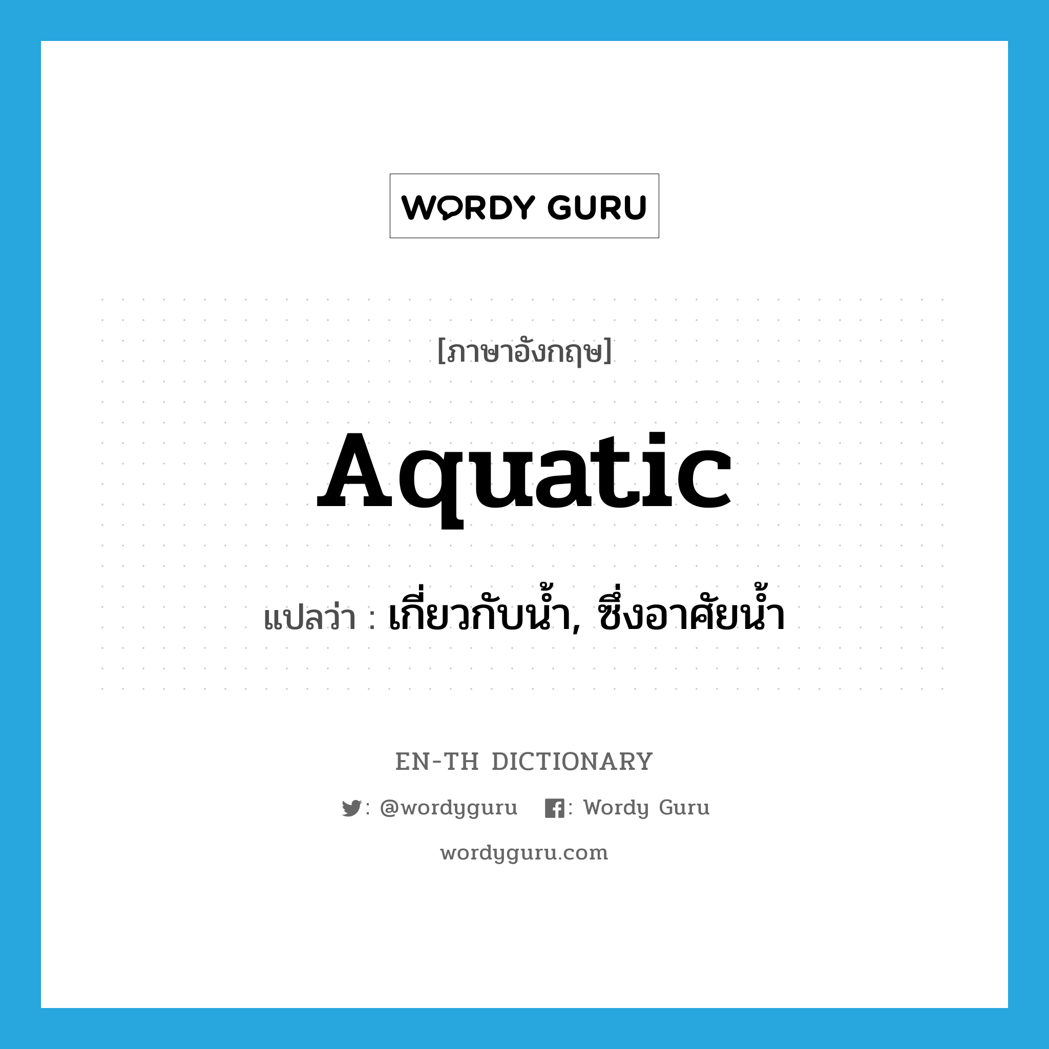 aquatic แปลว่า?, คำศัพท์ภาษาอังกฤษ aquatic แปลว่า เกี่ยวกับน้ำ, ซึ่งอาศัยน้ำ ประเภท ADJ หมวด ADJ