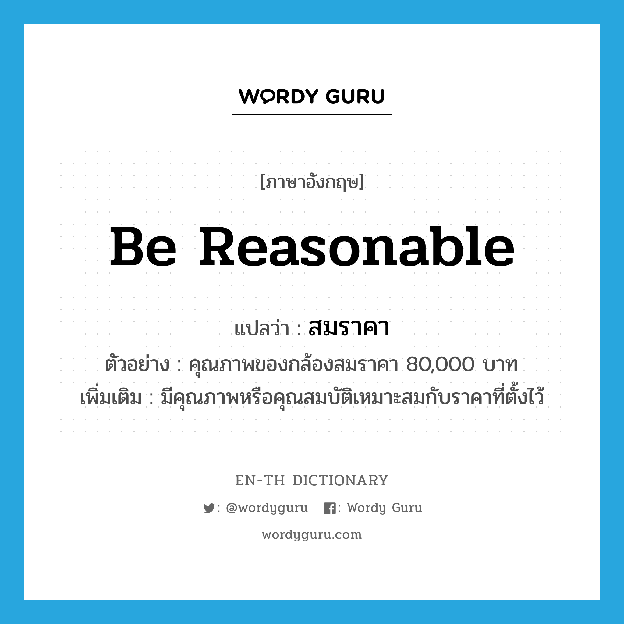 be reasonable แปลว่า?, คำศัพท์ภาษาอังกฤษ be reasonable แปลว่า สมราคา ประเภท V ตัวอย่าง คุณภาพของกล้องสมราคา 80,000 บาท เพิ่มเติม มีคุณภาพหรือคุณสมบัติเหมาะสมกับราคาที่ตั้งไว้ หมวด V