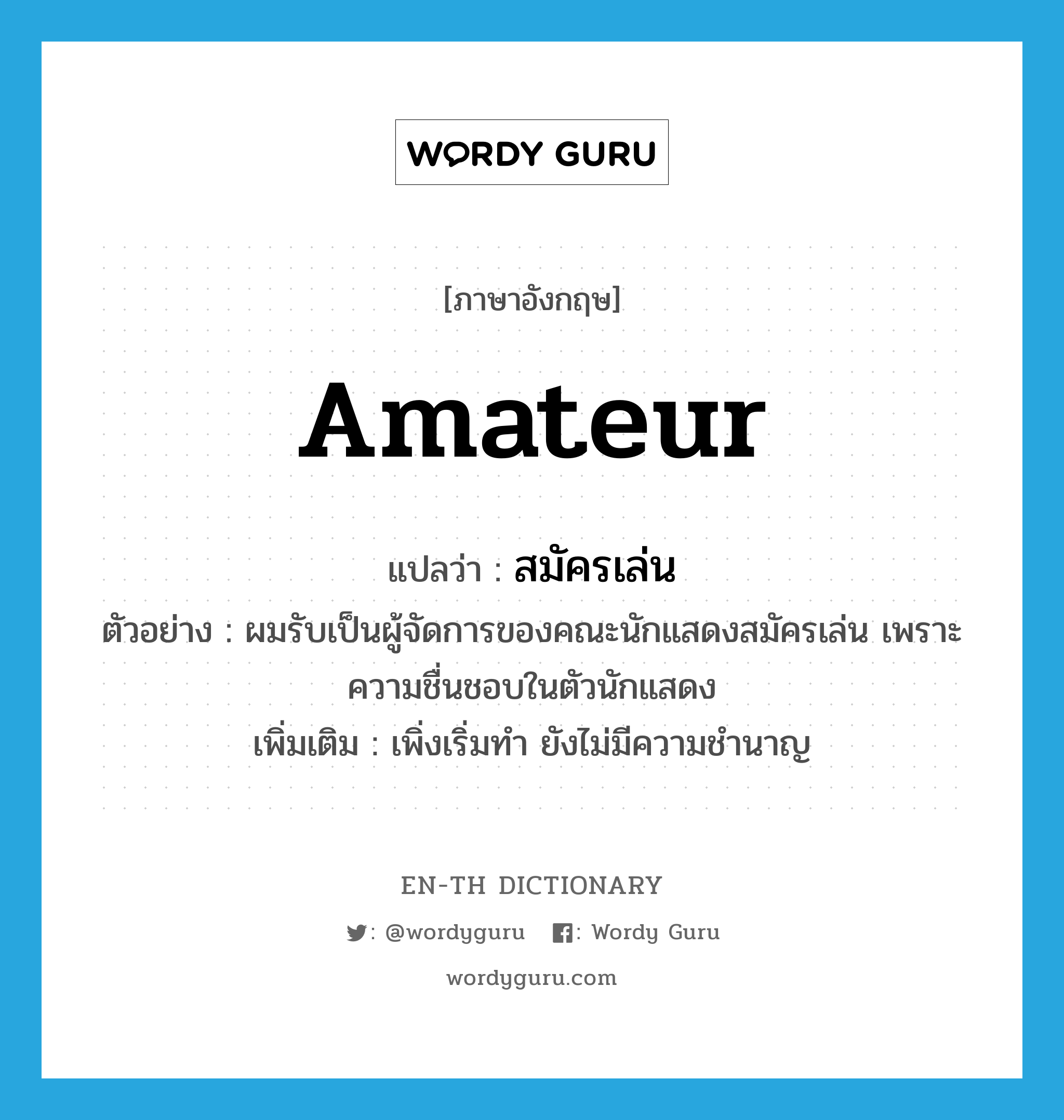 amateur แปลว่า?, คำศัพท์ภาษาอังกฤษ amateur แปลว่า สมัครเล่น ประเภท ADJ ตัวอย่าง ผมรับเป็นผู้จัดการของคณะนักแสดงสมัครเล่น เพราะความชื่นชอบในตัวนักแสดง เพิ่มเติม เพิ่งเริ่มทำ ยังไม่มีความชำนาญ หมวด ADJ