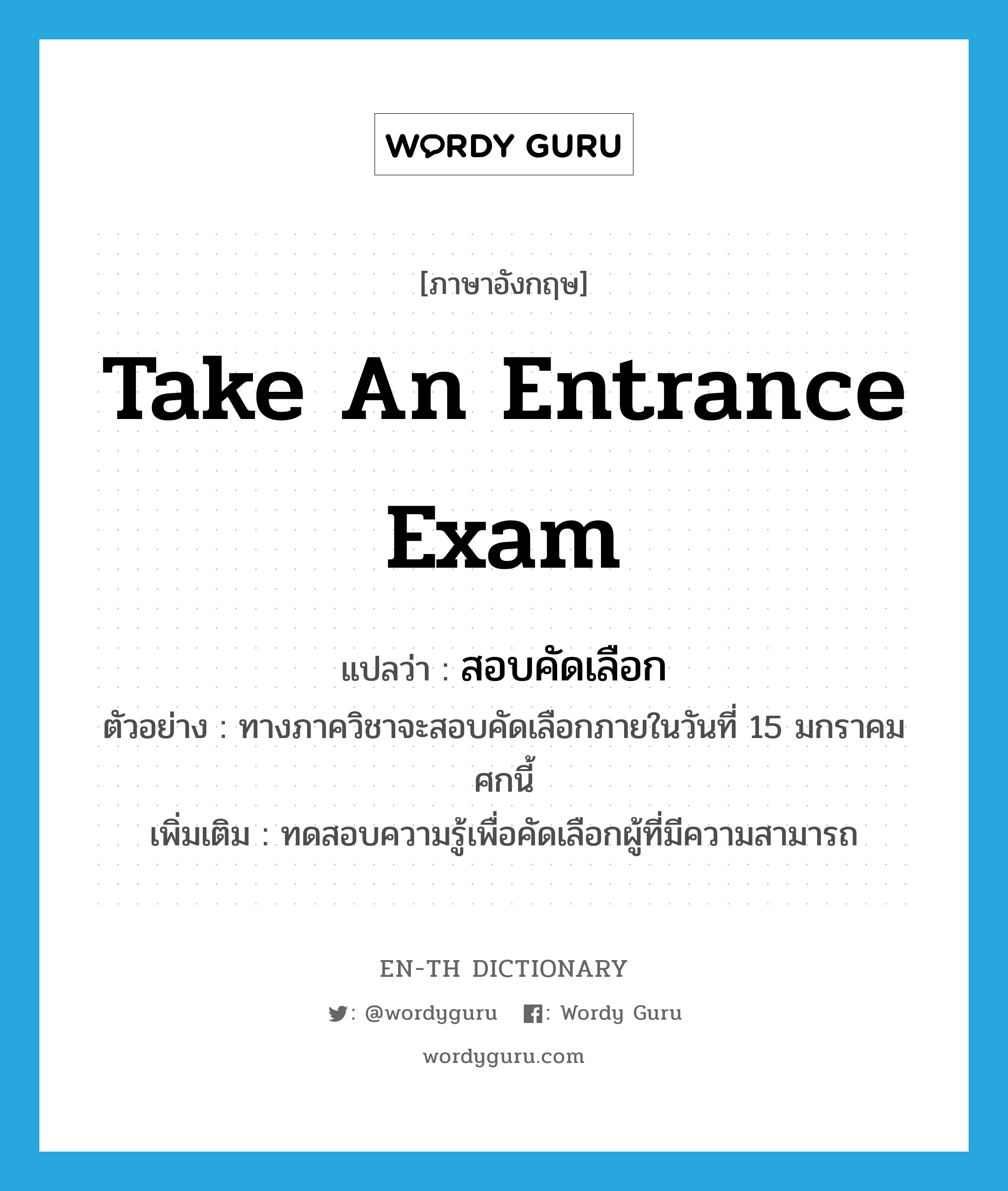 take an entrance exam แปลว่า?, คำศัพท์ภาษาอังกฤษ take an entrance exam แปลว่า สอบคัดเลือก ประเภท V ตัวอย่าง ทางภาควิชาจะสอบคัดเลือกภายในวันที่ 15 มกราคมศกนี้ เพิ่มเติม ทดสอบความรู้เพื่อคัดเลือกผู้ที่มีความสามารถ หมวด V