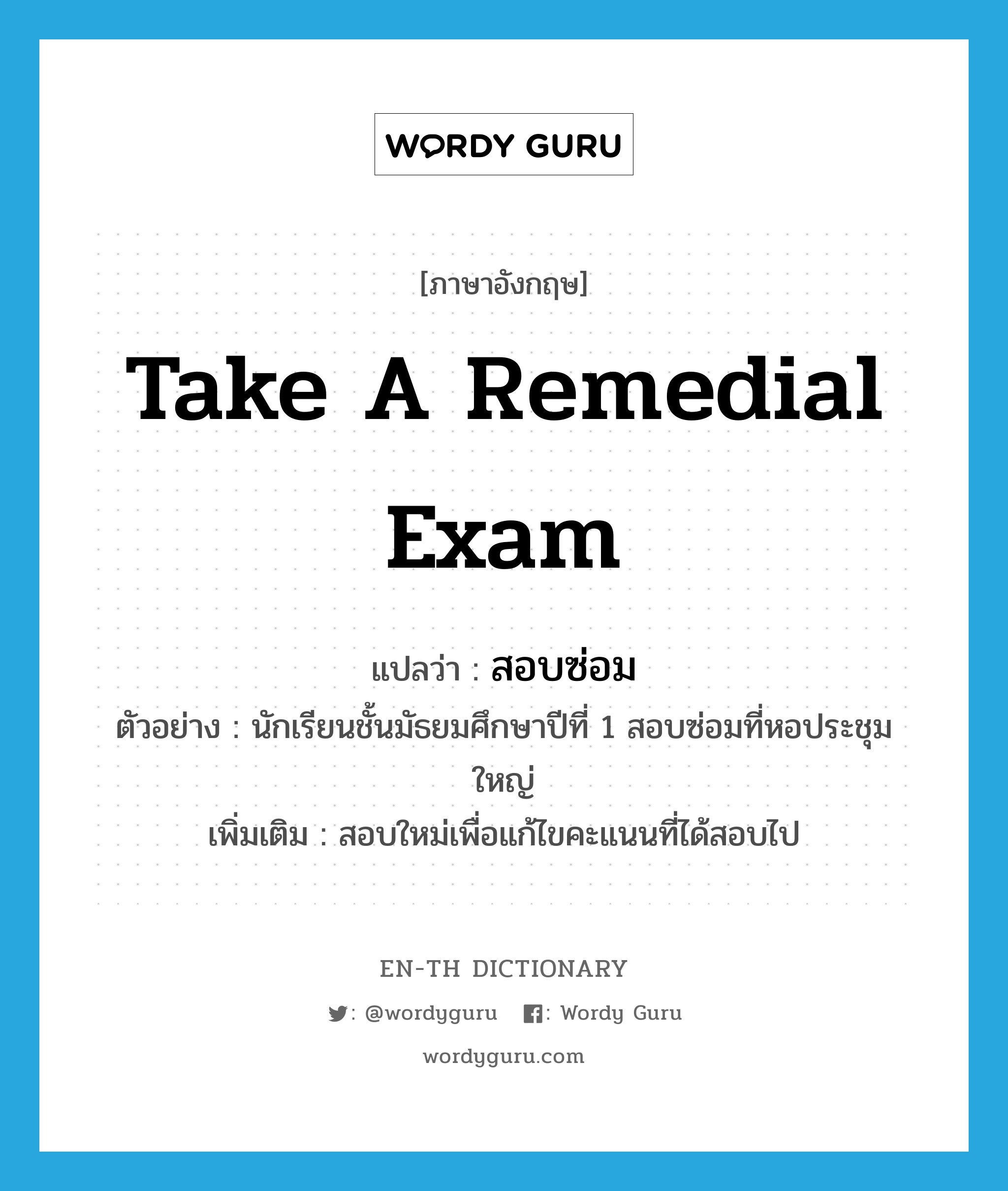 take a remedial exam แปลว่า?, คำศัพท์ภาษาอังกฤษ take a remedial exam แปลว่า สอบซ่อม ประเภท V ตัวอย่าง นักเรียนชั้นมัธยมศึกษาปีที่ 1 สอบซ่อมที่หอประชุมใหญ่ เพิ่มเติม สอบใหม่เพื่อแก้ไขคะแนนที่ได้สอบไป หมวด V