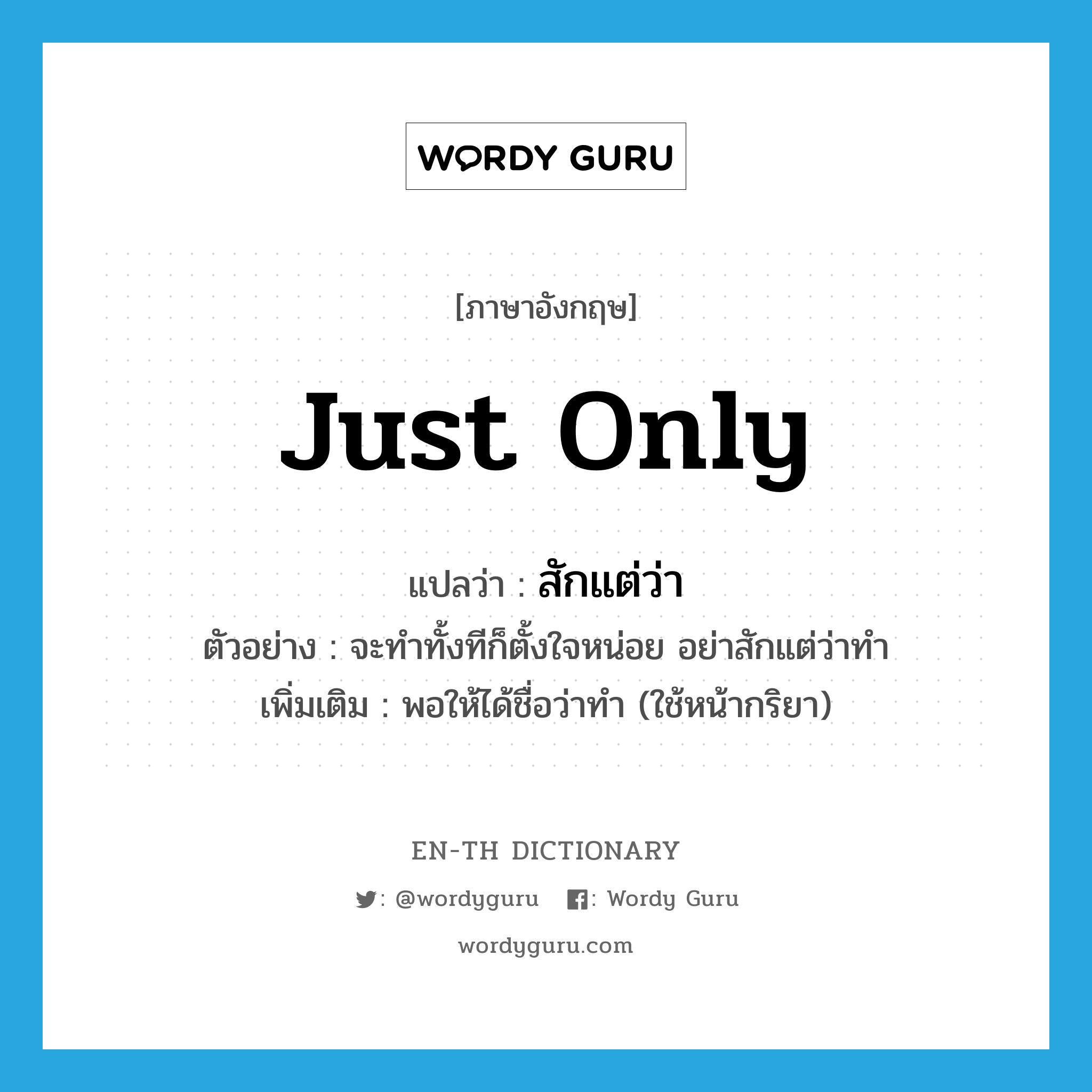 just only แปลว่า?, คำศัพท์ภาษาอังกฤษ just only แปลว่า สักแต่ว่า ประเภท ADV ตัวอย่าง จะทำทั้งทีก็ตั้งใจหน่อย อย่าสักแต่ว่าทำ เพิ่มเติม พอให้ได้ชื่อว่าทำ (ใช้หน้ากริยา) หมวด ADV